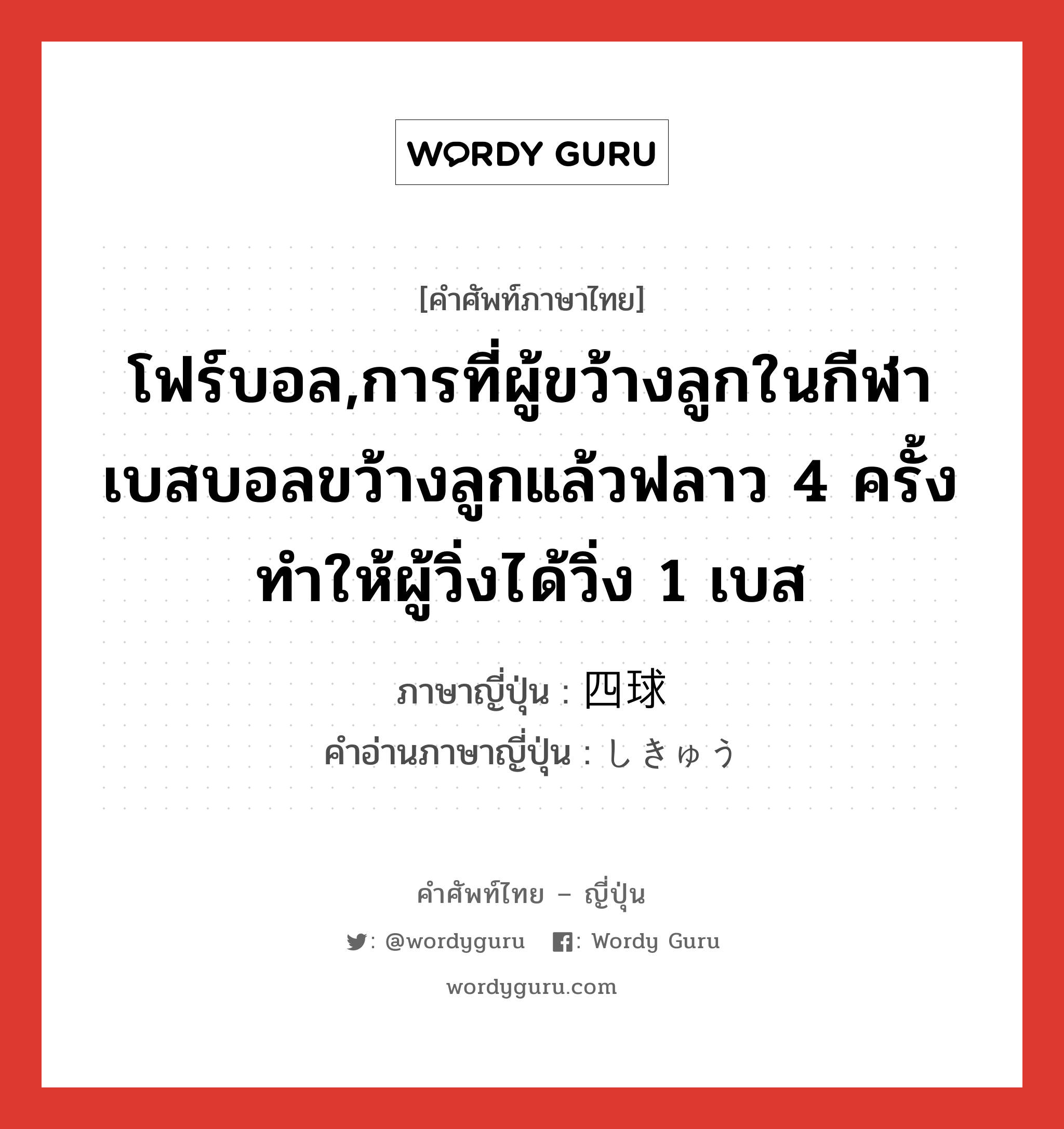 โฟร์บอล,การที่ผู้ขว้างลูกในกีฬาเบสบอลขว้างลูกแล้วฟลาว 4 ครั้ง ทำให้ผู้วิ่งได้วิ่ง 1 เบส ภาษาญี่ปุ่นคืออะไร, คำศัพท์ภาษาไทย - ญี่ปุ่น โฟร์บอล,การที่ผู้ขว้างลูกในกีฬาเบสบอลขว้างลูกแล้วฟลาว 4 ครั้ง ทำให้ผู้วิ่งได้วิ่ง 1 เบส ภาษาญี่ปุ่น 四球 คำอ่านภาษาญี่ปุ่น しきゅう หมวด n หมวด n