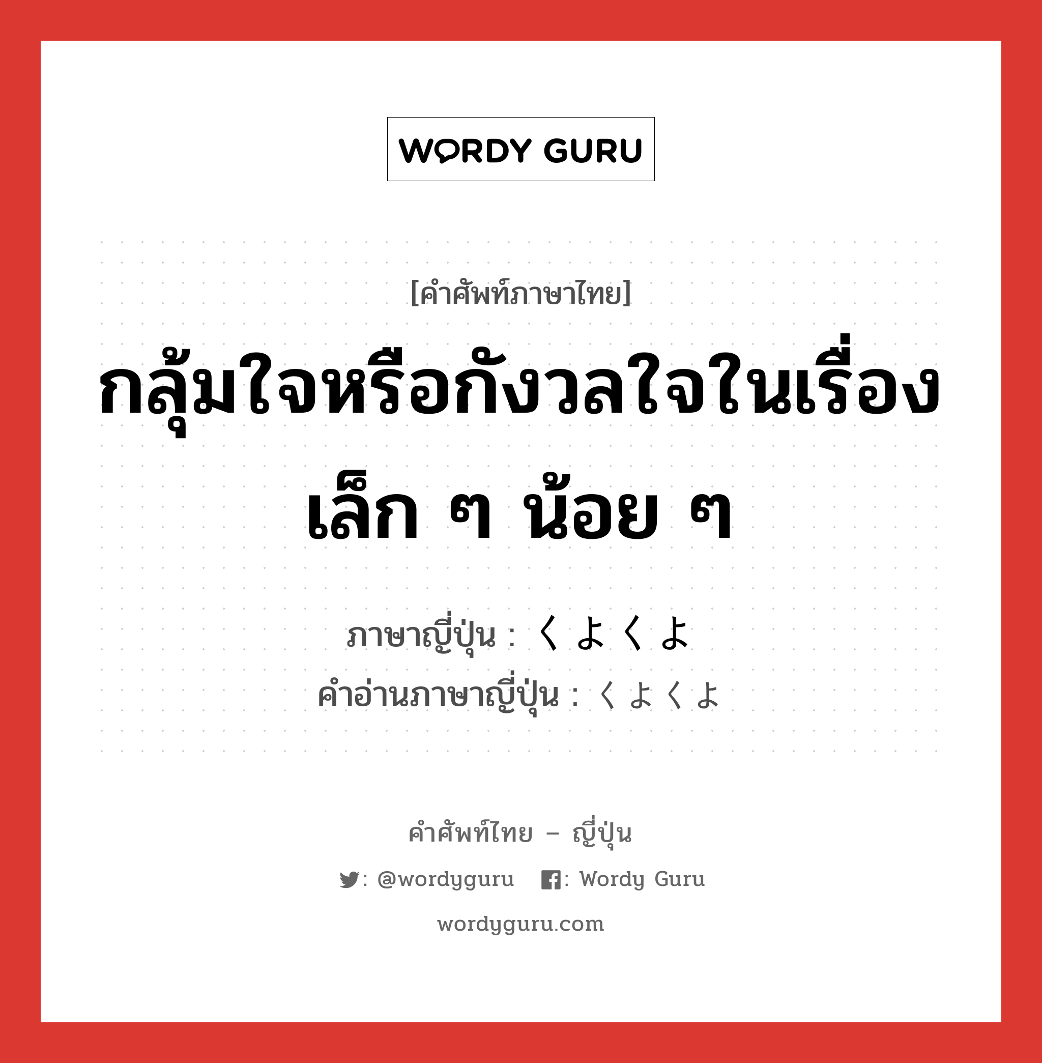 กลุ้มใจหรือกังวลใจในเรื่องเล็ก ๆ น้อย ๆ ภาษาญี่ปุ่นคืออะไร, คำศัพท์ภาษาไทย - ญี่ปุ่น กลุ้มใจหรือกังวลใจในเรื่องเล็ก ๆ น้อย ๆ ภาษาญี่ปุ่น くよくよ คำอ่านภาษาญี่ปุ่น くよくよ หมวด adv หมวด adv