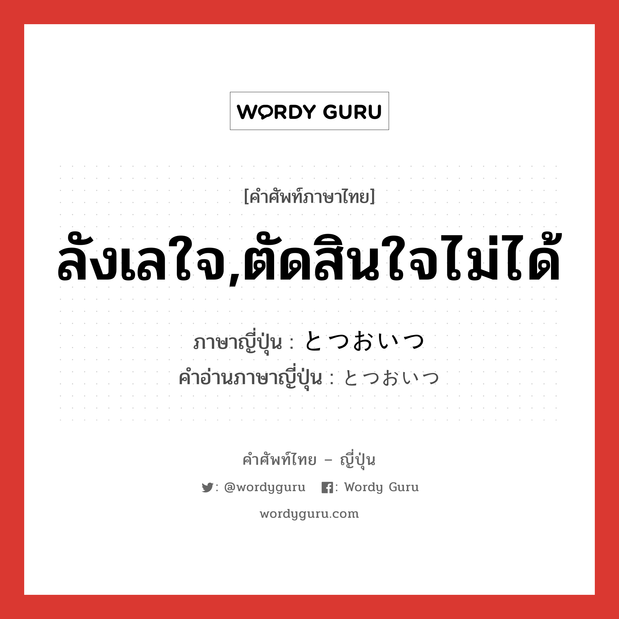 ลังเลใจ,ตัดสินใจไม่ได้ ภาษาญี่ปุ่นคืออะไร, คำศัพท์ภาษาไทย - ญี่ปุ่น ลังเลใจ,ตัดสินใจไม่ได้ ภาษาญี่ปุ่น とつおいつ คำอ่านภาษาญี่ปุ่น とつおいつ หมวด n หมวด n