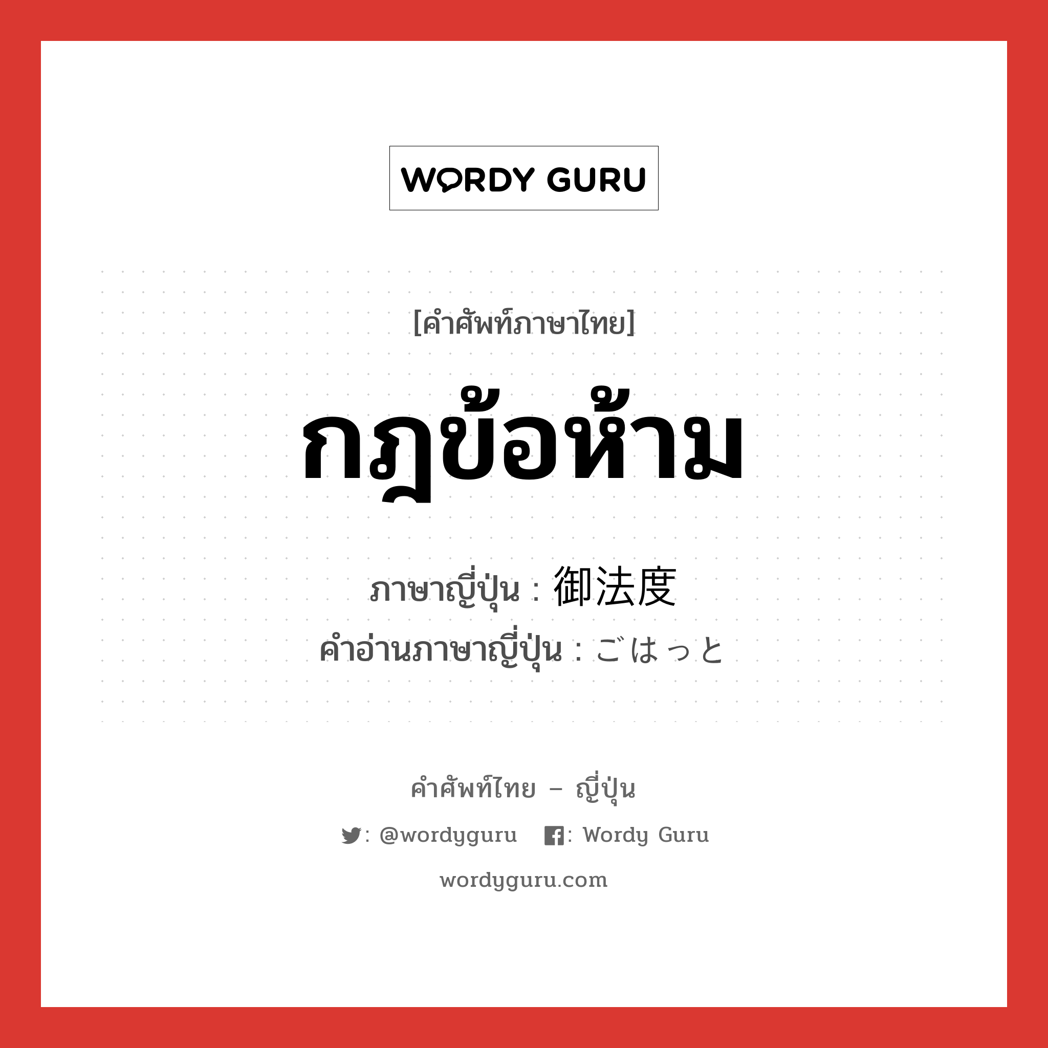 กฎข้อห้าม ภาษาญี่ปุ่นคืออะไร, คำศัพท์ภาษาไทย - ญี่ปุ่น กฎข้อห้าม ภาษาญี่ปุ่น 御法度 คำอ่านภาษาญี่ปุ่น ごはっと หมวด n หมวด n