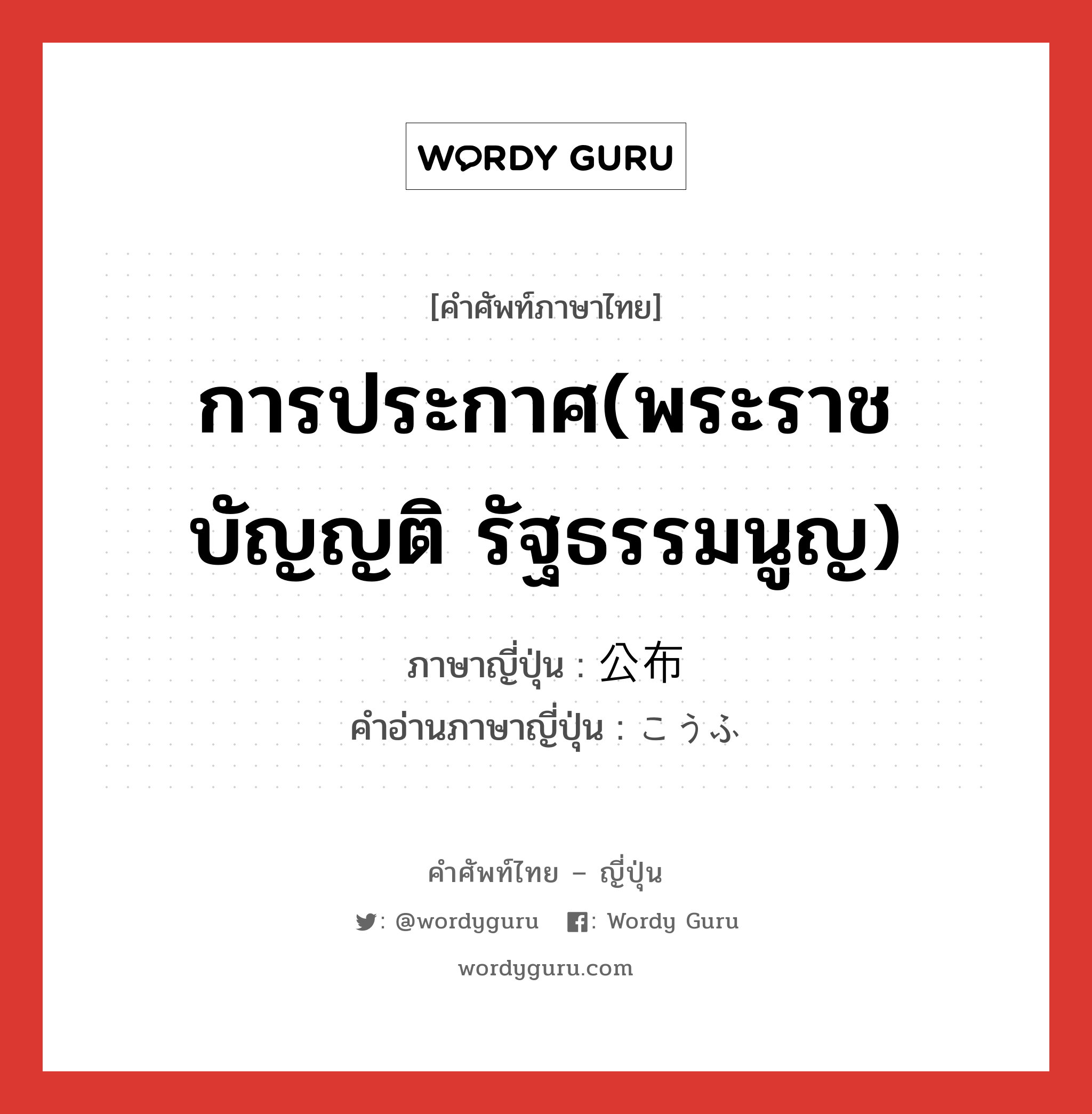 การประกาศ(พระราชบัญญติ รัฐธรรมนูญ) ภาษาญี่ปุ่นคืออะไร, คำศัพท์ภาษาไทย - ญี่ปุ่น การประกาศ(พระราชบัญญติ รัฐธรรมนูญ) ภาษาญี่ปุ่น 公布 คำอ่านภาษาญี่ปุ่น こうふ หมวด n หมวด n