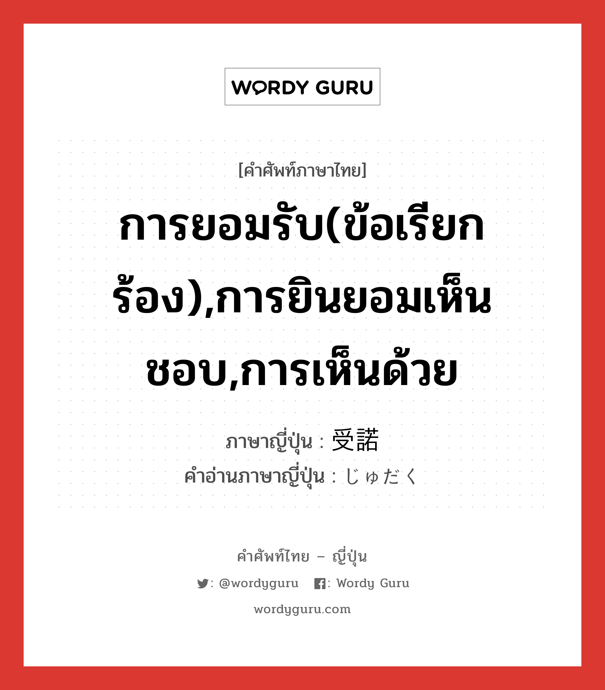 การยอมรับ(ข้อเรียกร้อง),การยินยอมเห็นชอบ,การเห็นด้วย ภาษาญี่ปุ่นคืออะไร, คำศัพท์ภาษาไทย - ญี่ปุ่น การยอมรับ(ข้อเรียกร้อง),การยินยอมเห็นชอบ,การเห็นด้วย ภาษาญี่ปุ่น 受諾 คำอ่านภาษาญี่ปุ่น じゅだく หมวด n หมวด n