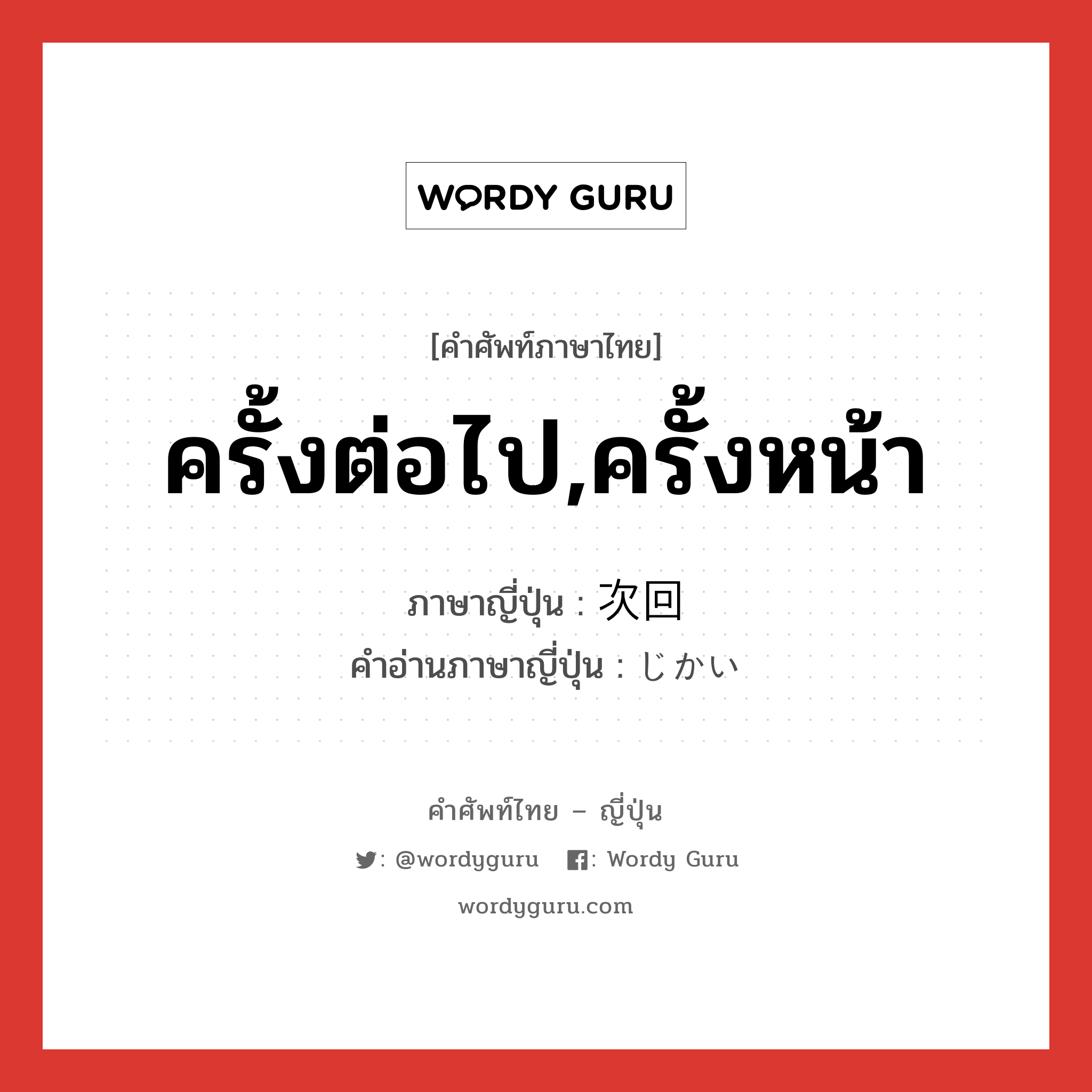 ครั้งต่อไป,ครั้งหน้า ภาษาญี่ปุ่นคืออะไร, คำศัพท์ภาษาไทย - ญี่ปุ่น ครั้งต่อไป,ครั้งหน้า ภาษาญี่ปุ่น 次回 คำอ่านภาษาญี่ปุ่น じかい หมวด n-adv หมวด n-adv