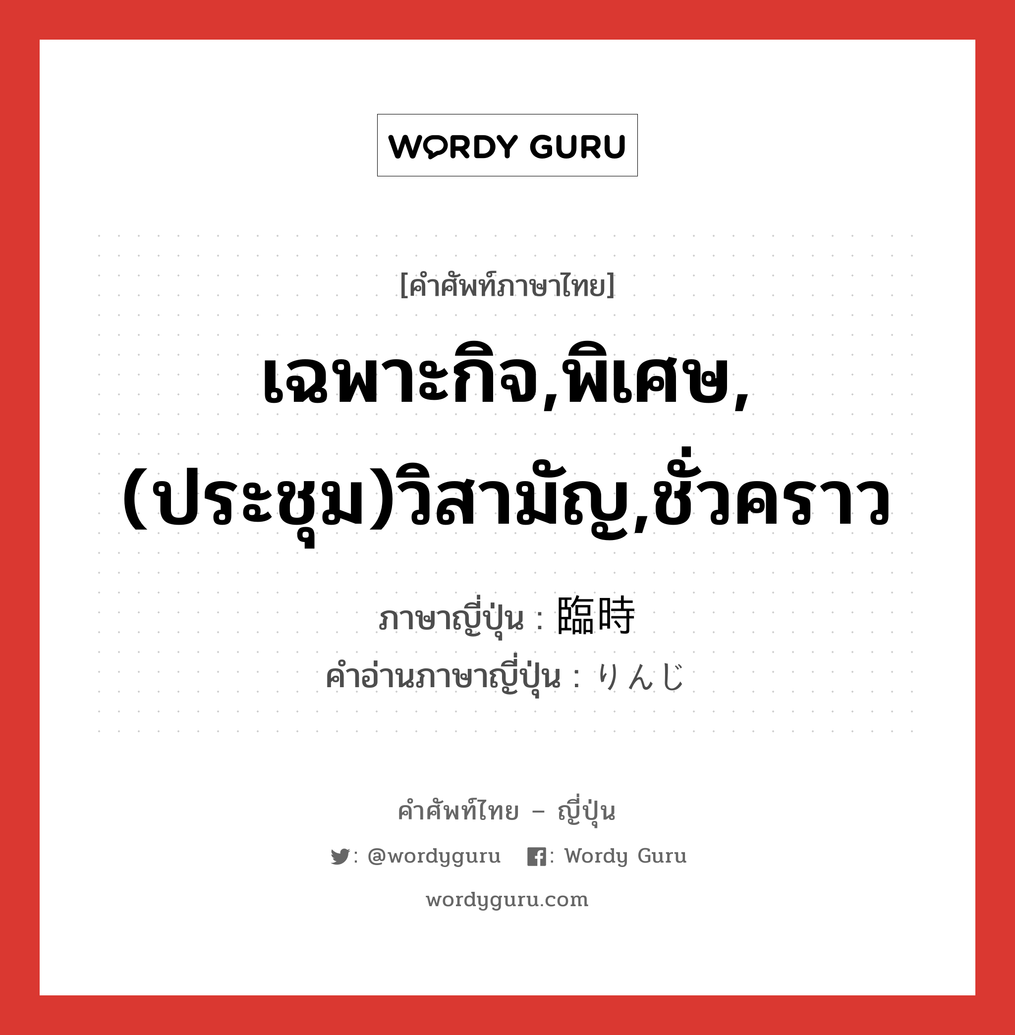 เฉพาะกิจ,พิเศษ,(ประชุม)วิสามัญ,ชั่วคราว ภาษาญี่ปุ่นคืออะไร, คำศัพท์ภาษาไทย - ญี่ปุ่น เฉพาะกิจ,พิเศษ,(ประชุม)วิสามัญ,ชั่วคราว ภาษาญี่ปุ่น 臨時 คำอ่านภาษาญี่ปุ่น りんじ หมวด n หมวด n