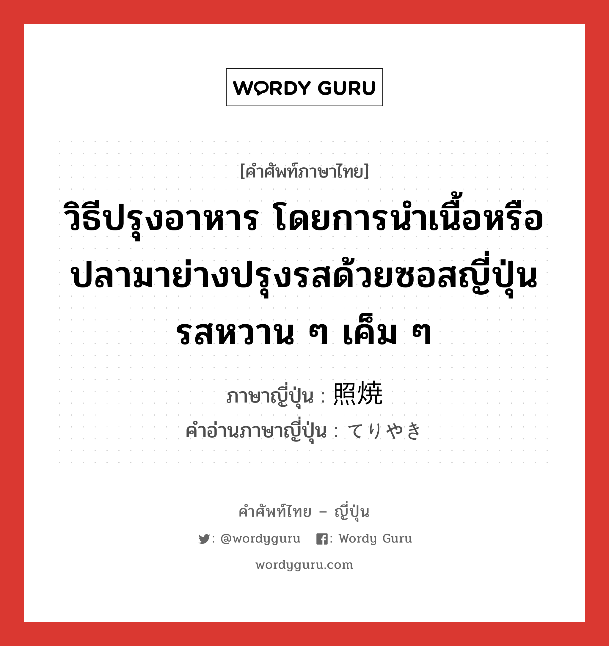 วิธีปรุงอาหาร โดยการนำเนื้อหรือปลามาย่างปรุงรสด้วยซอสญี่ปุ่นรสหวาน ๆ เค็ม ๆ ภาษาญี่ปุ่นคืออะไร, คำศัพท์ภาษาไทย - ญี่ปุ่น วิธีปรุงอาหาร โดยการนำเนื้อหรือปลามาย่างปรุงรสด้วยซอสญี่ปุ่นรสหวาน ๆ เค็ม ๆ ภาษาญี่ปุ่น 照焼 คำอ่านภาษาญี่ปุ่น てりやき หมวด n หมวด n