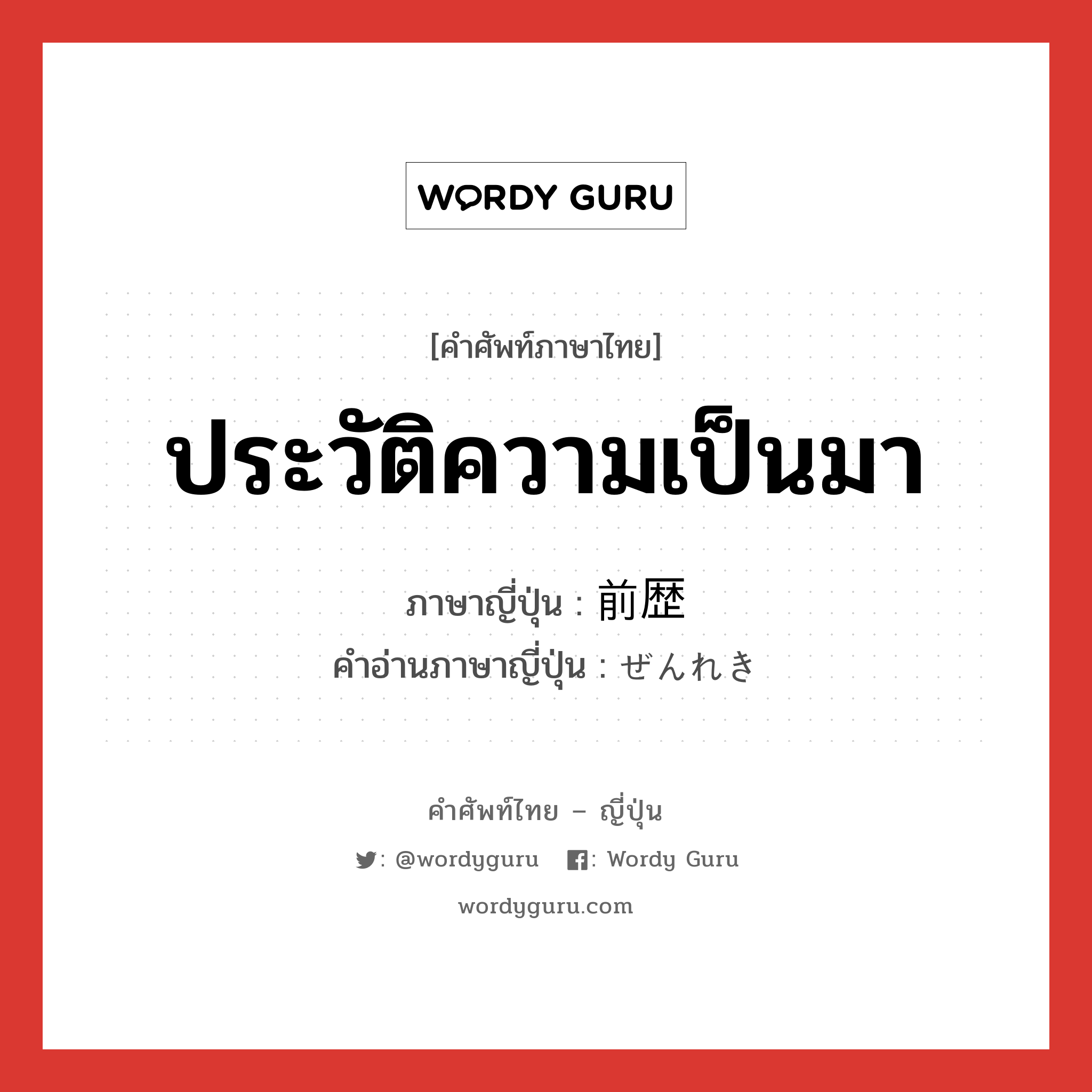 ประวัติความเป็นมา ภาษาญี่ปุ่นคืออะไร, คำศัพท์ภาษาไทย - ญี่ปุ่น ประวัติความเป็นมา ภาษาญี่ปุ่น 前歴 คำอ่านภาษาญี่ปุ่น ぜんれき หมวด n หมวด n