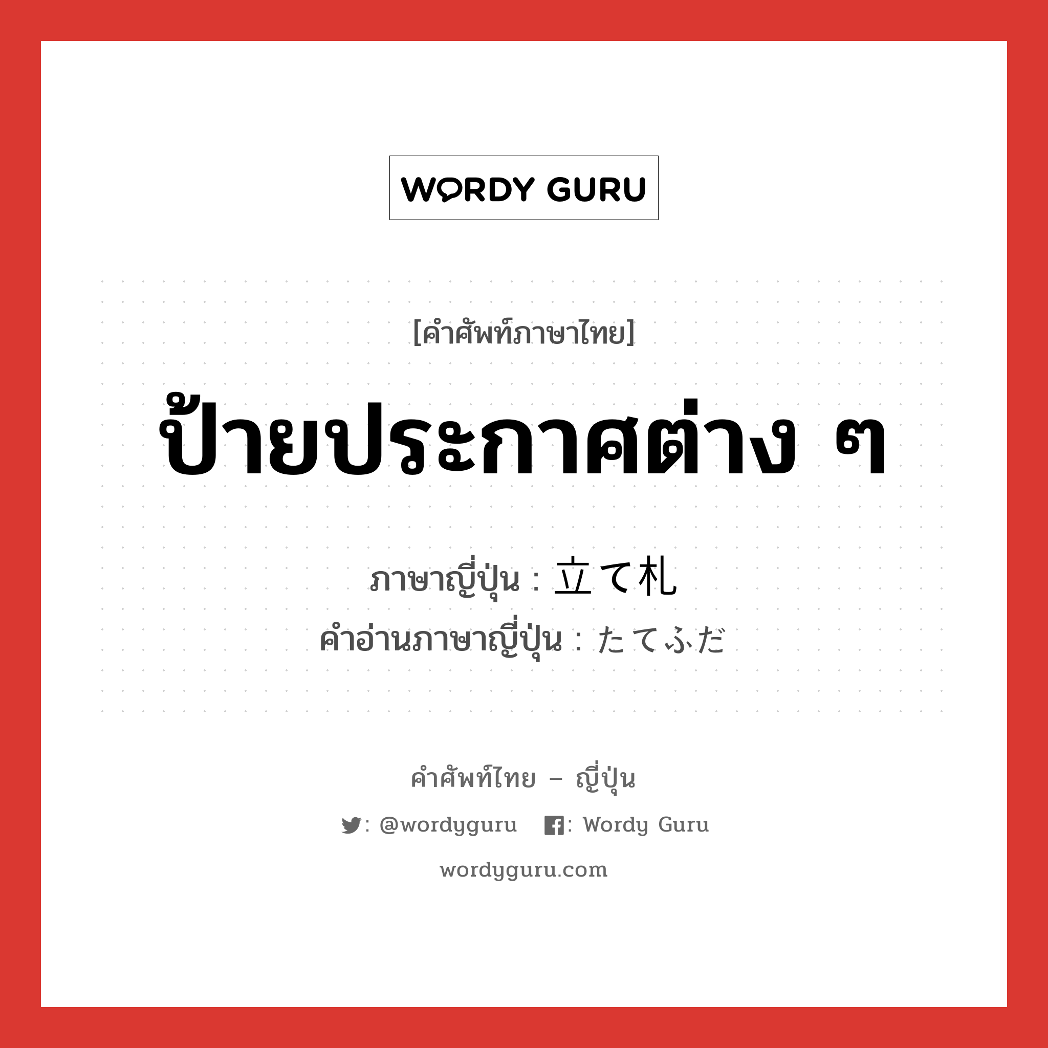 ป้ายประกาศต่าง ๆ ภาษาญี่ปุ่นคืออะไร, คำศัพท์ภาษาไทย - ญี่ปุ่น ป้ายประกาศต่าง ๆ ภาษาญี่ปุ่น 立て札 คำอ่านภาษาญี่ปุ่น たてふだ หมวด n หมวด n