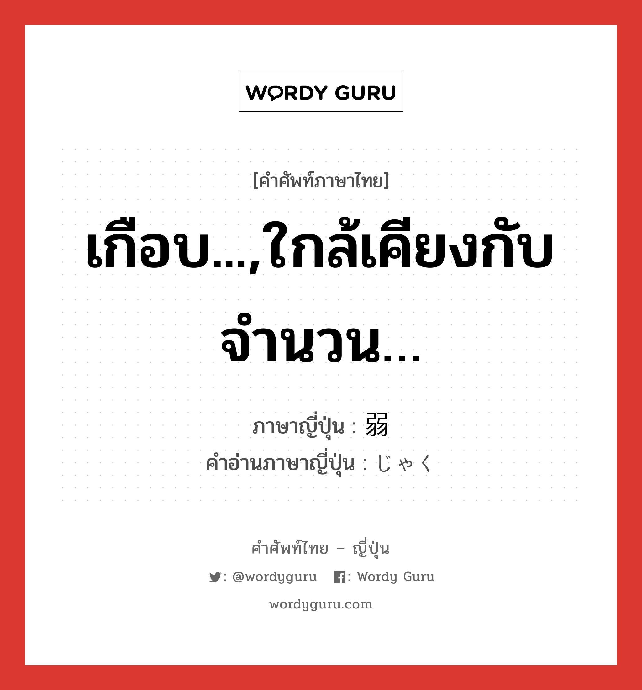 เกือบ...,ใกล้เคียงกับจำนวน… ภาษาญี่ปุ่นคืออะไร, คำศัพท์ภาษาไทย - ญี่ปุ่น เกือบ...,ใกล้เคียงกับจำนวน… ภาษาญี่ปุ่น 弱 คำอ่านภาษาญี่ปุ่น じゃく หมวด n หมวด n