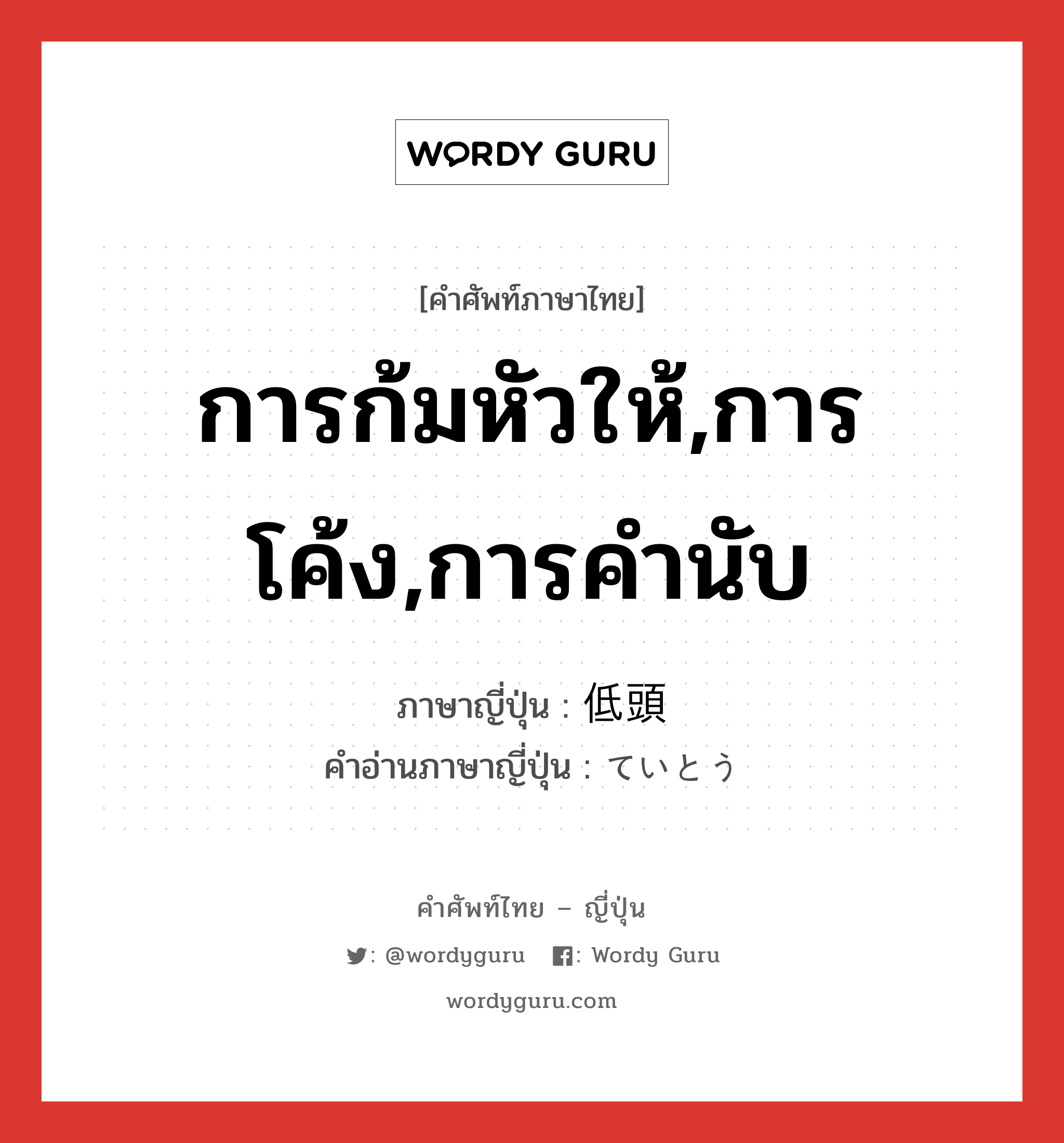 การก้มหัวให้,การโค้ง,การคำนับ ภาษาญี่ปุ่นคืออะไร, คำศัพท์ภาษาไทย - ญี่ปุ่น การก้มหัวให้,การโค้ง,การคำนับ ภาษาญี่ปุ่น 低頭 คำอ่านภาษาญี่ปุ่น ていとう หมวด n หมวด n