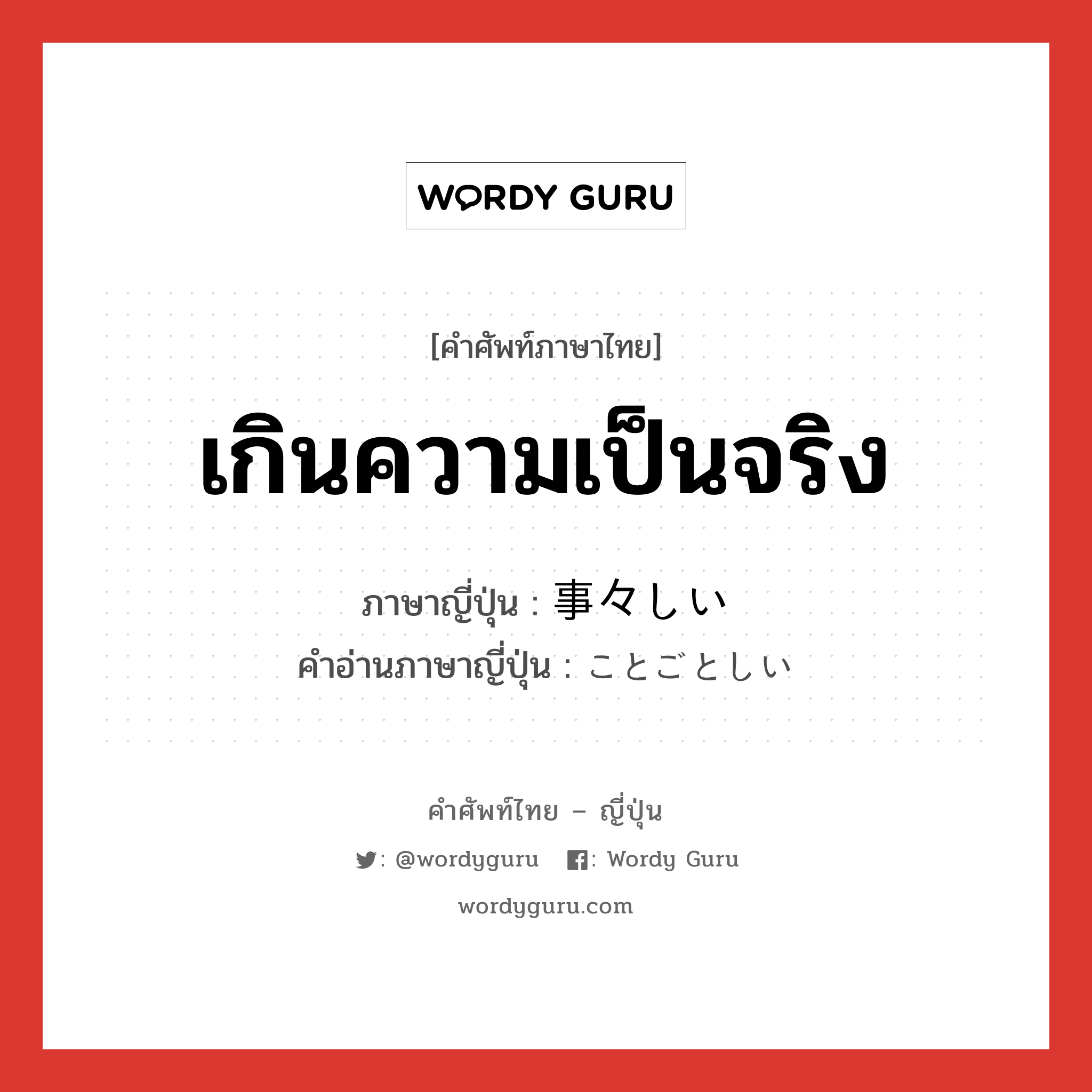 เกินความเป็นจริง ภาษาญี่ปุ่นคืออะไร, คำศัพท์ภาษาไทย - ญี่ปุ่น เกินความเป็นจริง ภาษาญี่ปุ่น 事々しい คำอ่านภาษาญี่ปุ่น ことごとしい หมวด adj-i หมวด adj-i