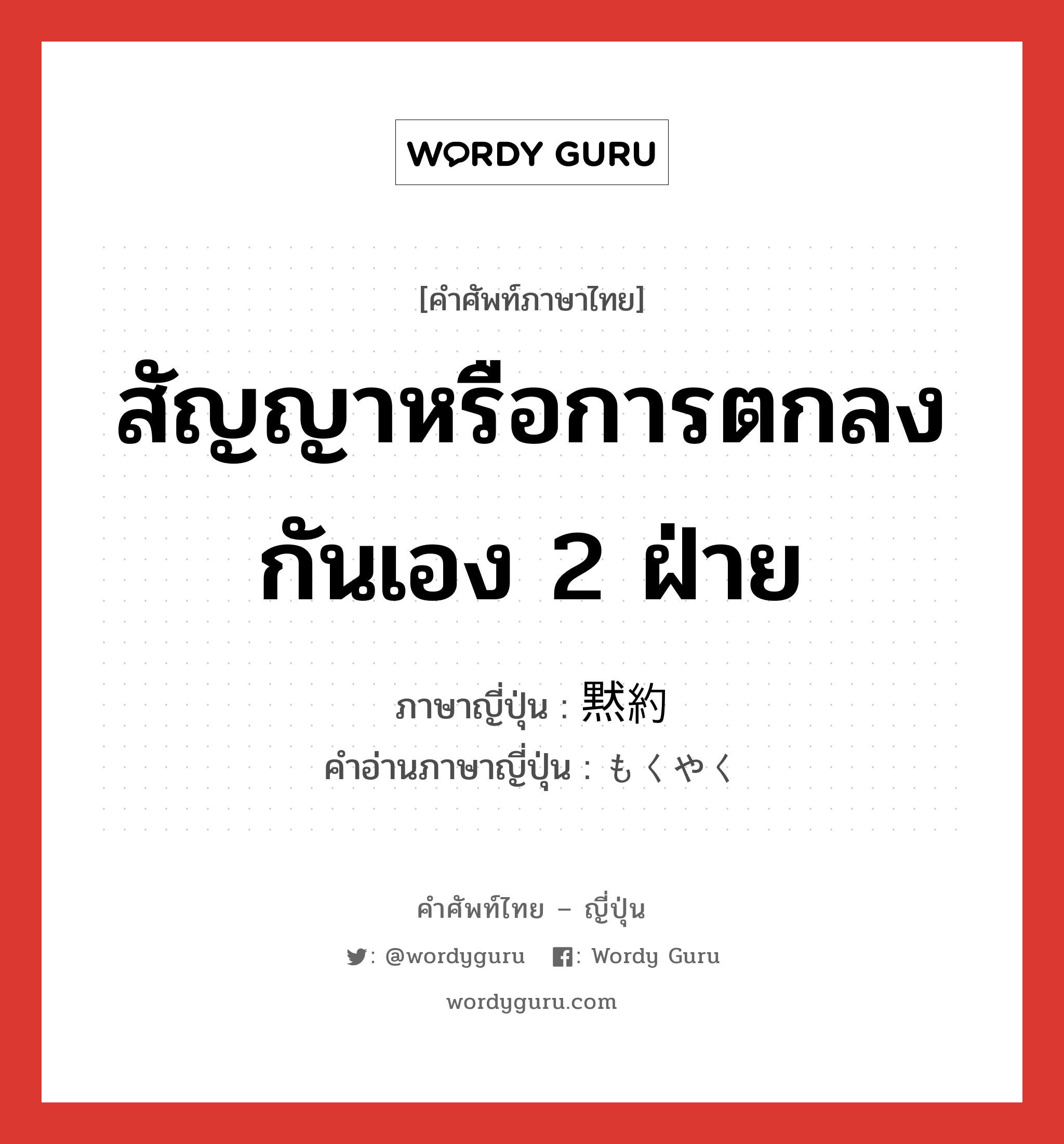 สัญญาหรือการตกลงกันเอง 2 ฝ่าย ภาษาญี่ปุ่นคืออะไร, คำศัพท์ภาษาไทย - ญี่ปุ่น สัญญาหรือการตกลงกันเอง 2 ฝ่าย ภาษาญี่ปุ่น 黙約 คำอ่านภาษาญี่ปุ่น もくやく หมวด n หมวด n