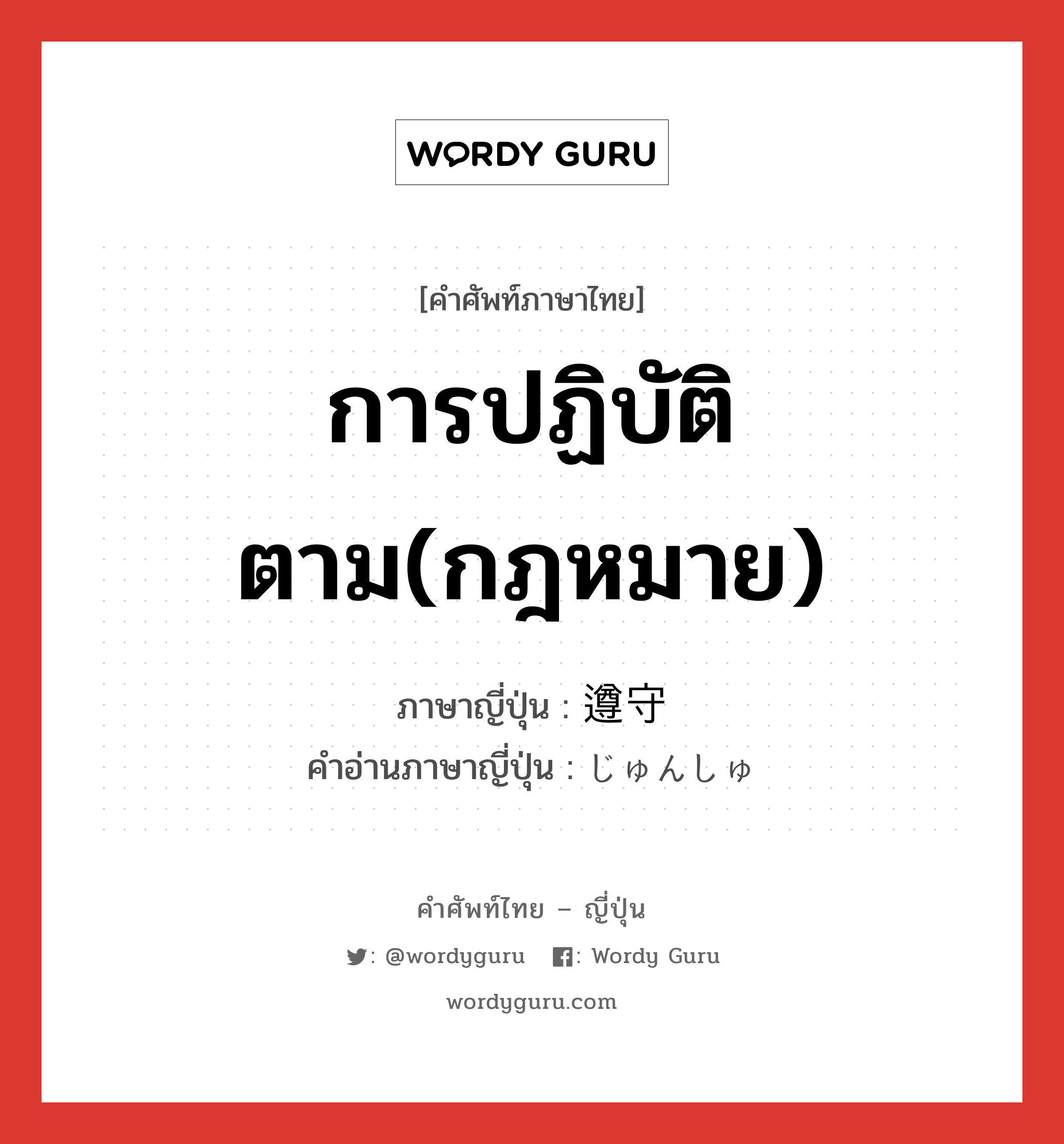 การปฏิบัติตาม(กฎหมาย) ภาษาญี่ปุ่นคืออะไร, คำศัพท์ภาษาไทย - ญี่ปุ่น การปฏิบัติตาม(กฎหมาย) ภาษาญี่ปุ่น 遵守 คำอ่านภาษาญี่ปุ่น じゅんしゅ หมวด n หมวด n