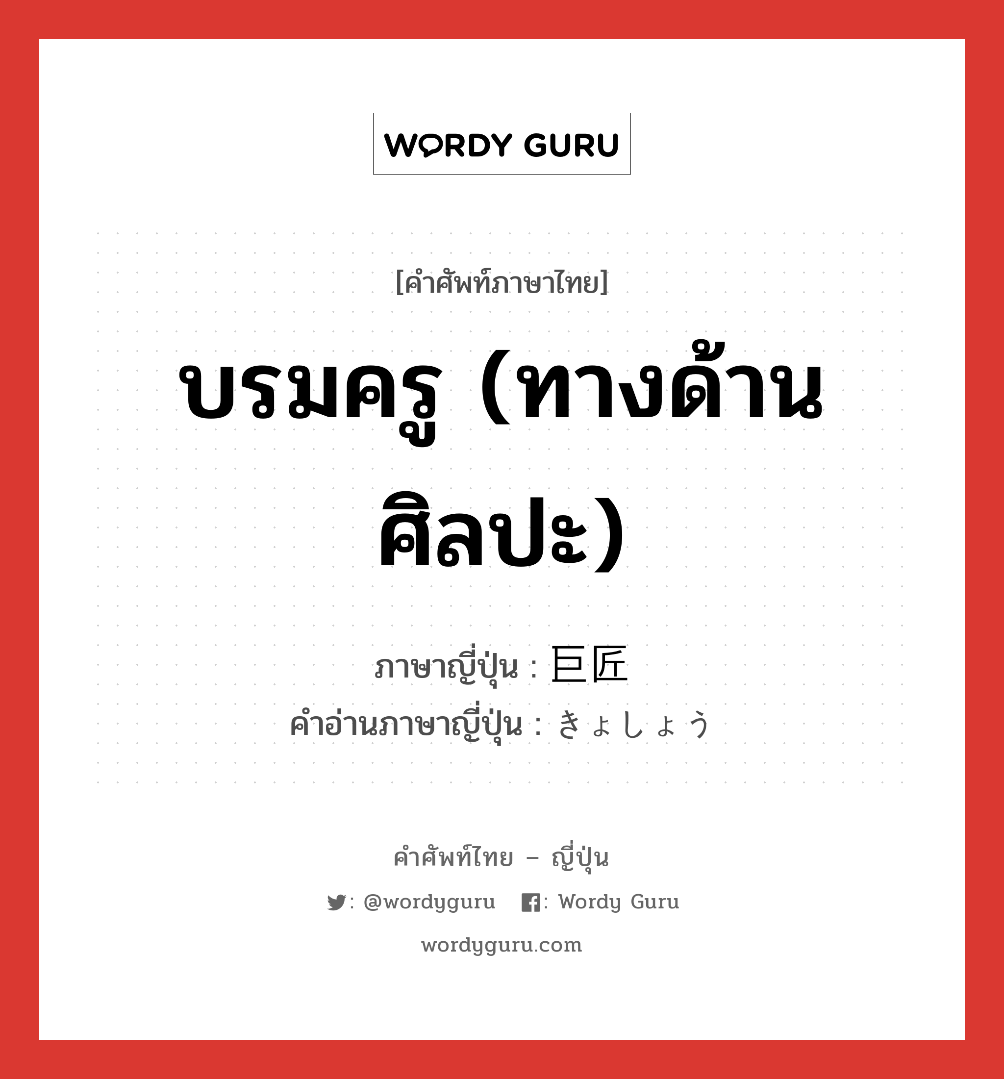 บรมครู (ทางด้านศิลปะ) ภาษาญี่ปุ่นคืออะไร, คำศัพท์ภาษาไทย - ญี่ปุ่น บรมครู (ทางด้านศิลปะ) ภาษาญี่ปุ่น 巨匠 คำอ่านภาษาญี่ปุ่น きょしょう หมวด n หมวด n