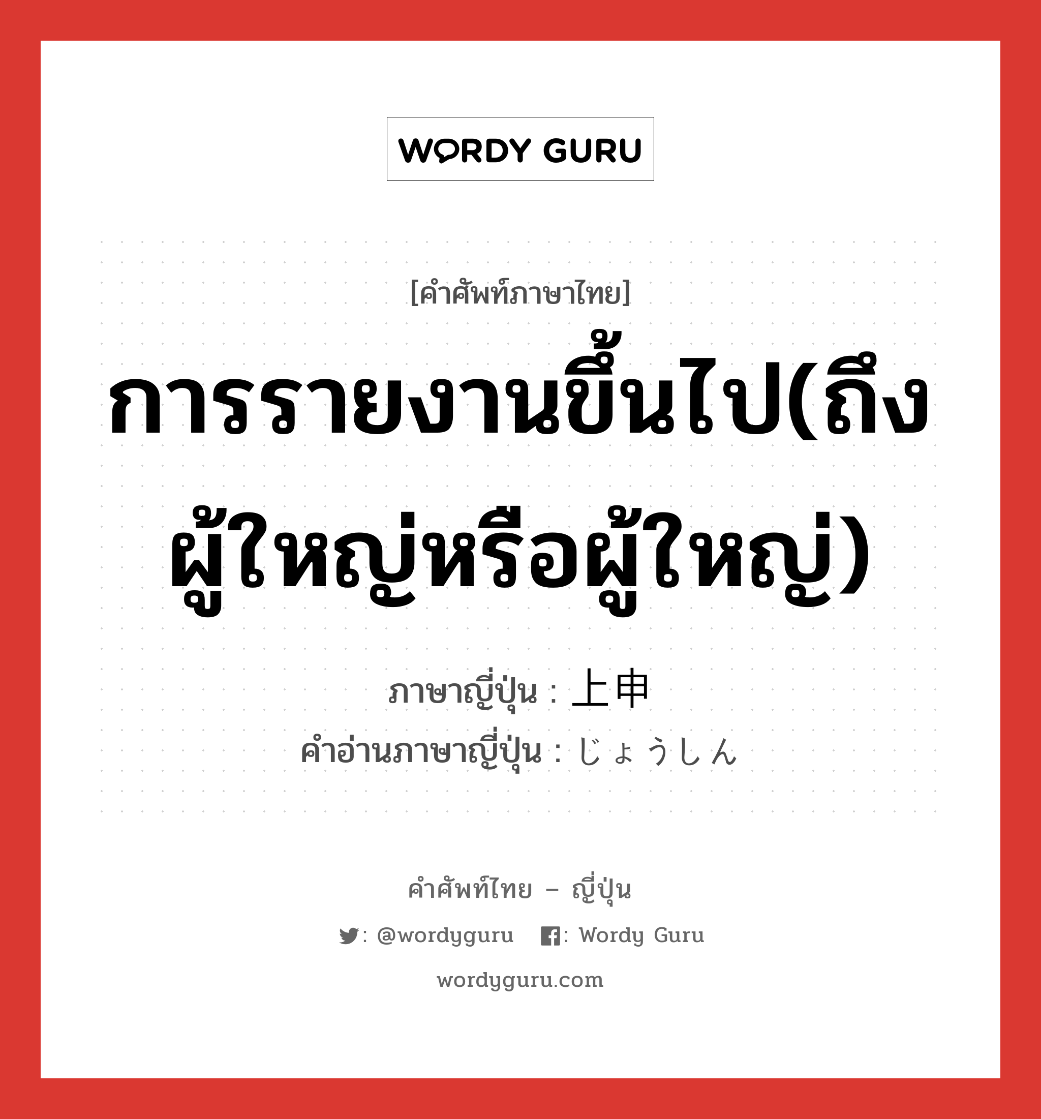 การรายงานขึ้นไป(ถึงผู้ใหญ่หรือผู้ใหญ่) ภาษาญี่ปุ่นคืออะไร, คำศัพท์ภาษาไทย - ญี่ปุ่น การรายงานขึ้นไป(ถึงผู้ใหญ่หรือผู้ใหญ่) ภาษาญี่ปุ่น 上申 คำอ่านภาษาญี่ปุ่น じょうしん หมวด n หมวด n