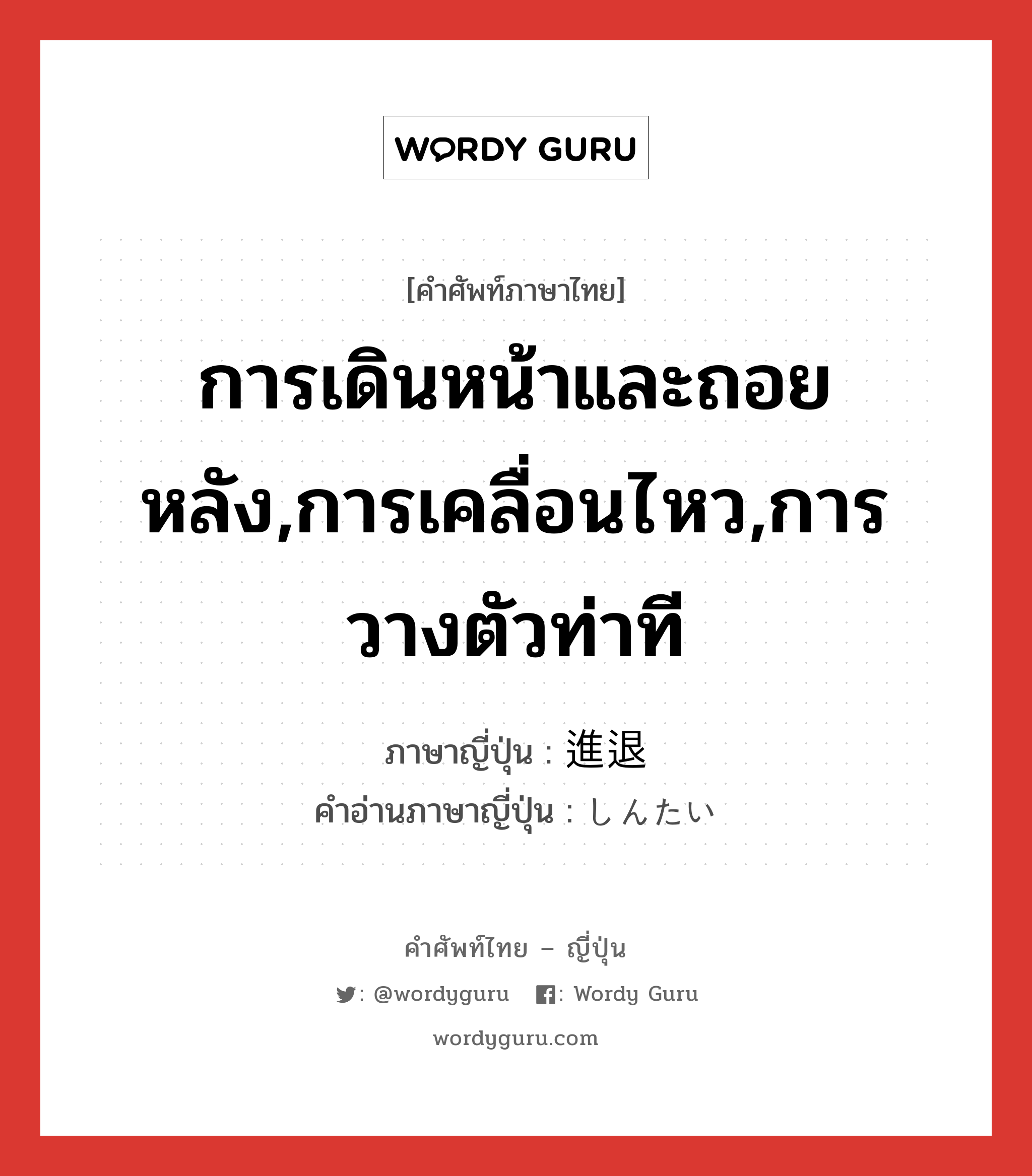 การเดินหน้าและถอยหลัง,การเคลื่อนไหว,การวางตัวท่าที ภาษาญี่ปุ่นคืออะไร, คำศัพท์ภาษาไทย - ญี่ปุ่น การเดินหน้าและถอยหลัง,การเคลื่อนไหว,การวางตัวท่าที ภาษาญี่ปุ่น 進退 คำอ่านภาษาญี่ปุ่น しんたい หมวด n หมวด n