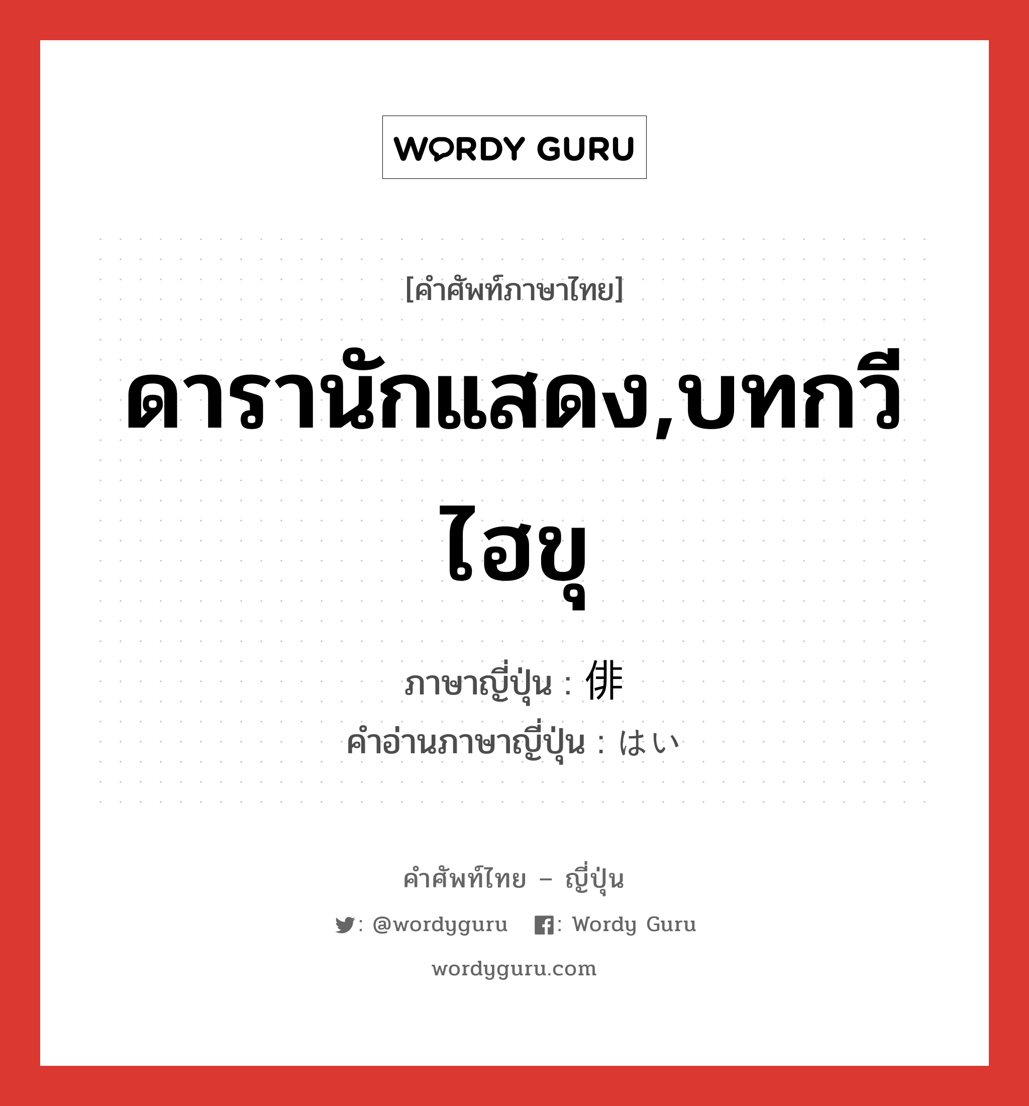 ดารานักแสดง,บทกวีไฮขุ ภาษาญี่ปุ่นคืออะไร, คำศัพท์ภาษาไทย - ญี่ปุ่น ดารานักแสดง,บทกวีไฮขุ ภาษาญี่ปุ่น 俳 คำอ่านภาษาญี่ปุ่น はい หมวด n หมวด n