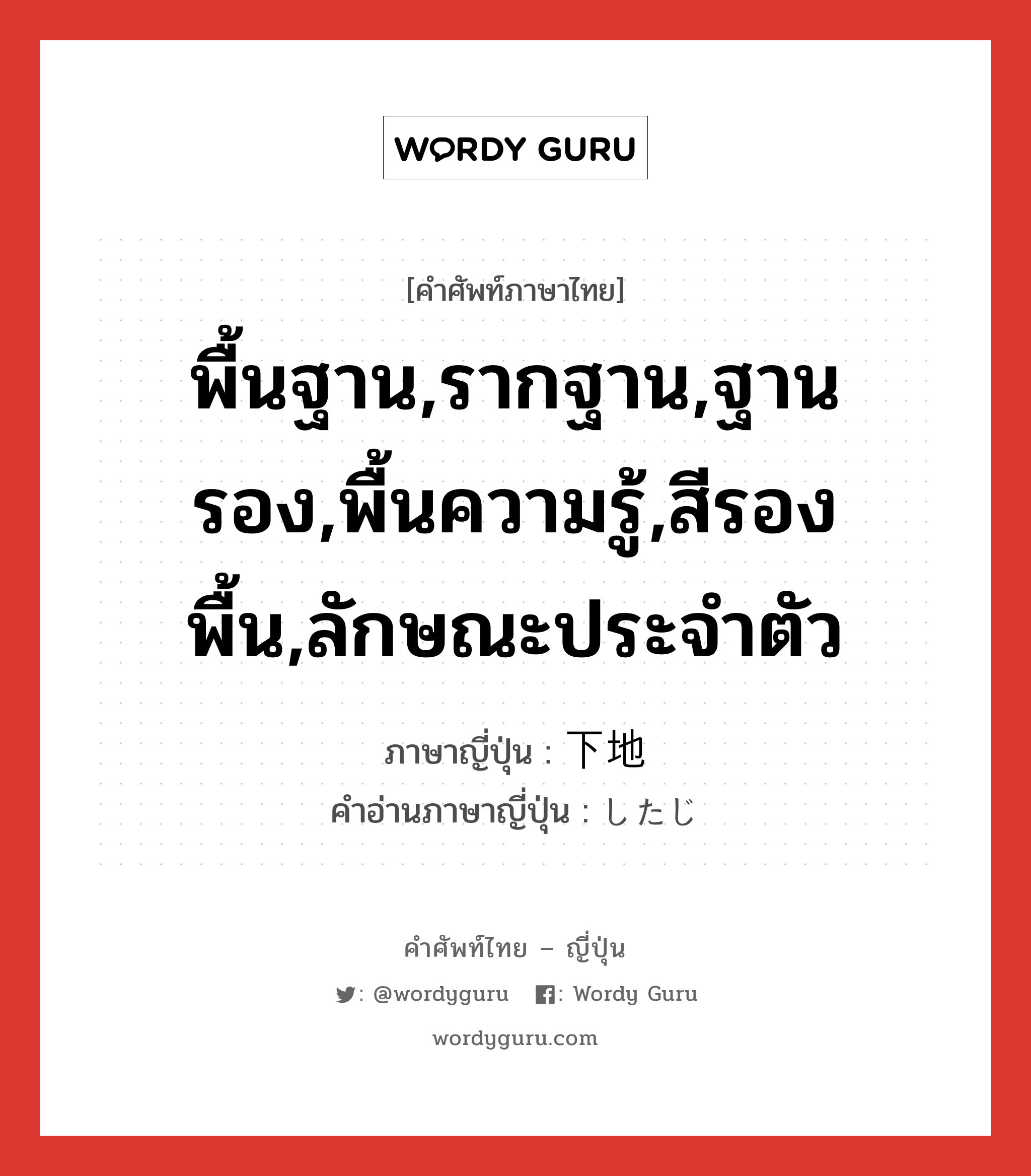 พื้นฐาน,รากฐาน,ฐานรอง,พื้นความรู้,สีรองพื้น,ลักษณะประจำตัว ภาษาญี่ปุ่นคืออะไร, คำศัพท์ภาษาไทย - ญี่ปุ่น พื้นฐาน,รากฐาน,ฐานรอง,พื้นความรู้,สีรองพื้น,ลักษณะประจำตัว ภาษาญี่ปุ่น 下地 คำอ่านภาษาญี่ปุ่น したじ หมวด n หมวด n