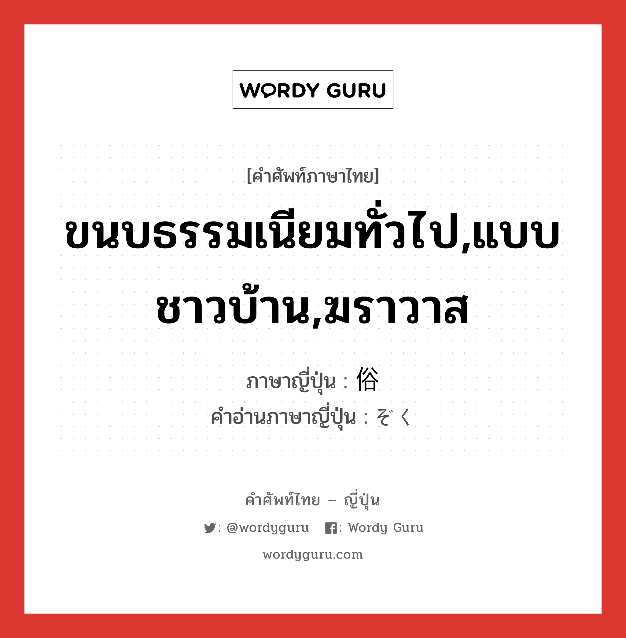 ขนบธรรมเนียมทั่วไป,แบบชาวบ้าน,ฆราวาส ภาษาญี่ปุ่นคืออะไร, คำศัพท์ภาษาไทย - ญี่ปุ่น ขนบธรรมเนียมทั่วไป,แบบชาวบ้าน,ฆราวาส ภาษาญี่ปุ่น 俗 คำอ่านภาษาญี่ปุ่น ぞく หมวด adj-na หมวด adj-na