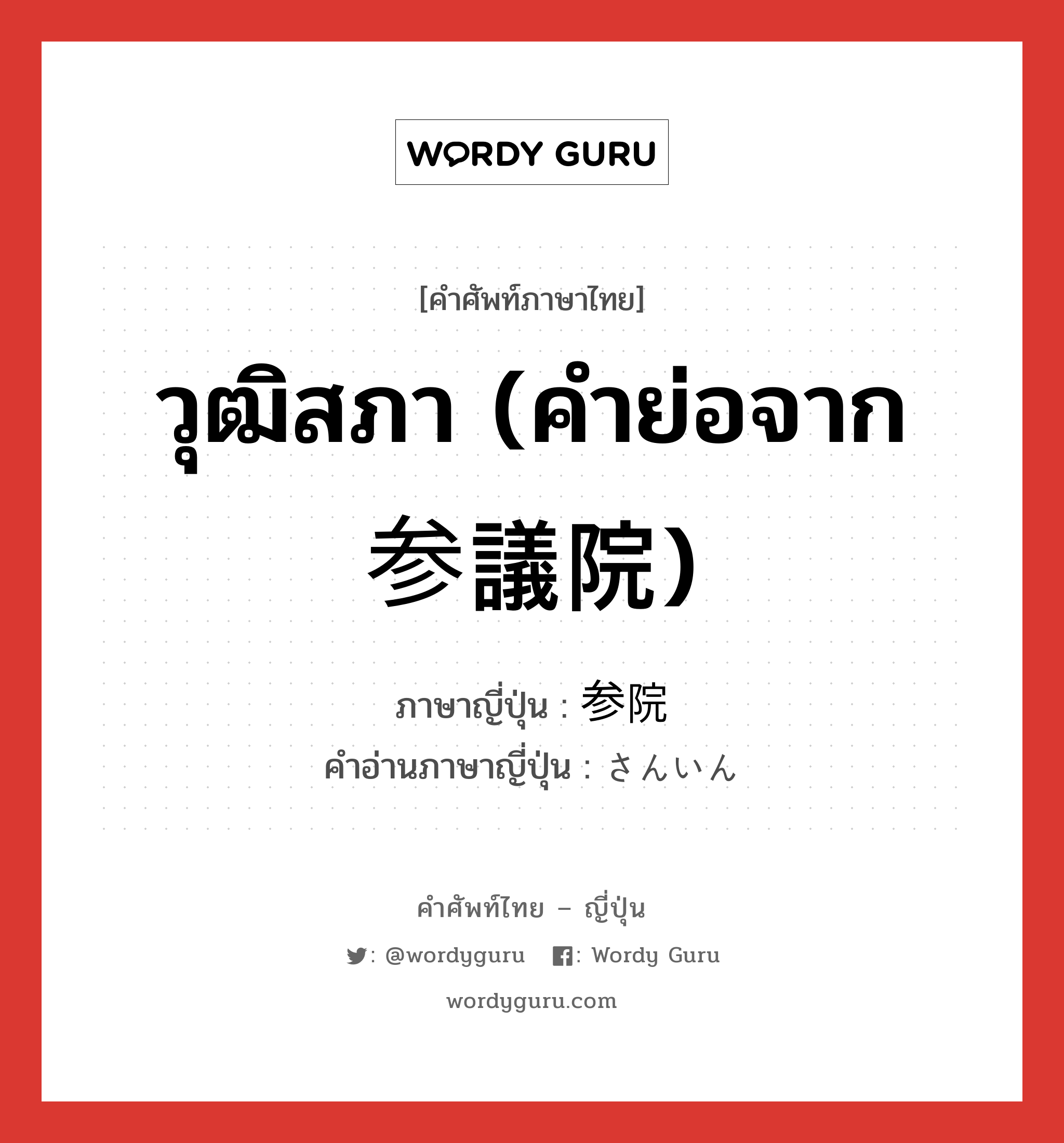 วุฒิสภา (คำย่อจาก 参議院) ภาษาญี่ปุ่นคืออะไร, คำศัพท์ภาษาไทย - ญี่ปุ่น วุฒิสภา (คำย่อจาก 参議院) ภาษาญี่ปุ่น 参院 คำอ่านภาษาญี่ปุ่น さんいん หมวด n หมวด n