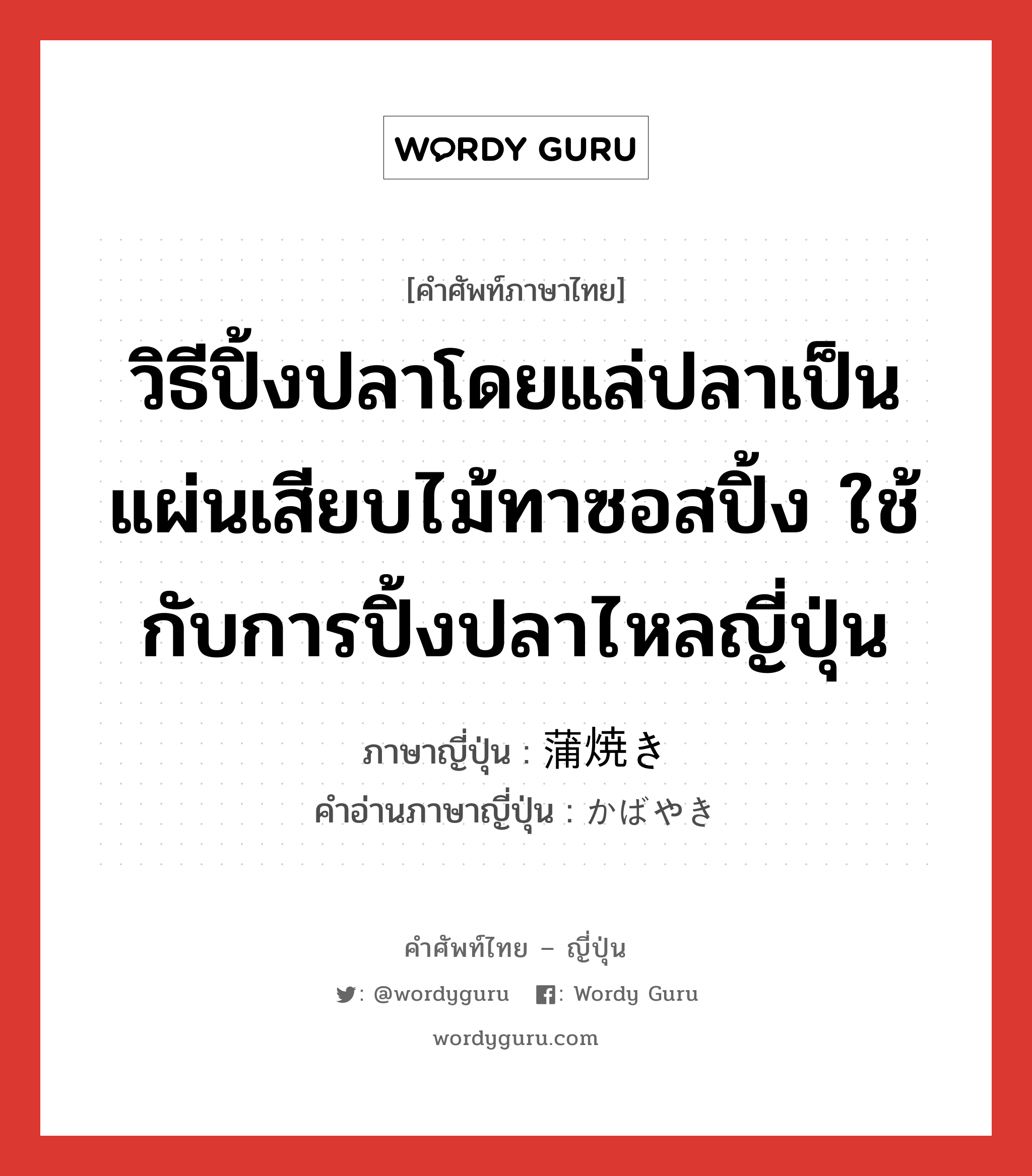 วิธีปิ้งปลาโดยแล่ปลาเป็นแผ่นเสียบไม้ทาซอสปิ้ง ใช้กับการปิ้งปลาไหลญี่ปุ่น ภาษาญี่ปุ่นคืออะไร, คำศัพท์ภาษาไทย - ญี่ปุ่น วิธีปิ้งปลาโดยแล่ปลาเป็นแผ่นเสียบไม้ทาซอสปิ้ง ใช้กับการปิ้งปลาไหลญี่ปุ่น ภาษาญี่ปุ่น 蒲焼き คำอ่านภาษาญี่ปุ่น かばやき หมวด n หมวด n