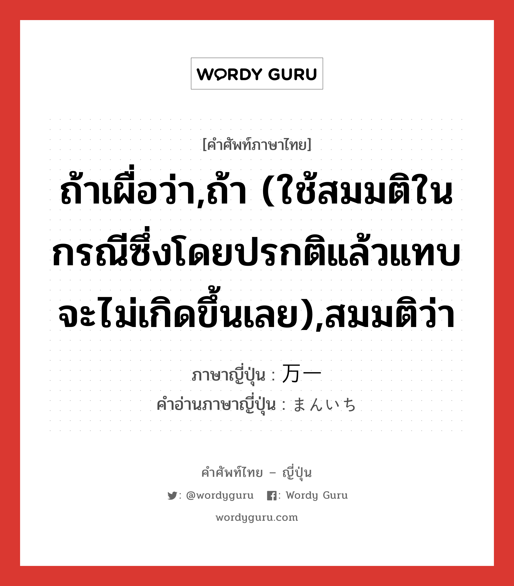 ถ้าเผื่อว่า,ถ้า (ใช้สมมติในกรณีซึ่งโดยปรกติแล้วแทบจะไม่เกิดขึ้นเลย),สมมติว่า ภาษาญี่ปุ่นคืออะไร, คำศัพท์ภาษาไทย - ญี่ปุ่น ถ้าเผื่อว่า,ถ้า (ใช้สมมติในกรณีซึ่งโดยปรกติแล้วแทบจะไม่เกิดขึ้นเลย),สมมติว่า ภาษาญี่ปุ่น 万一 คำอ่านภาษาญี่ปุ่น まんいち หมวด adv หมวด adv