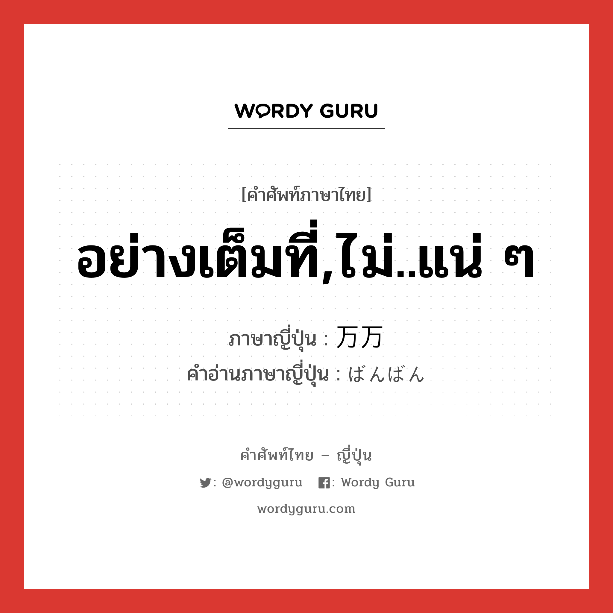 อย่างเต็มที่,ไม่..แน่ ๆ ภาษาญี่ปุ่นคืออะไร, คำศัพท์ภาษาไทย - ญี่ปุ่น อย่างเต็มที่,ไม่..แน่ ๆ ภาษาญี่ปุ่น 万万 คำอ่านภาษาญี่ปุ่น ばんばん หมวด adv หมวด adv