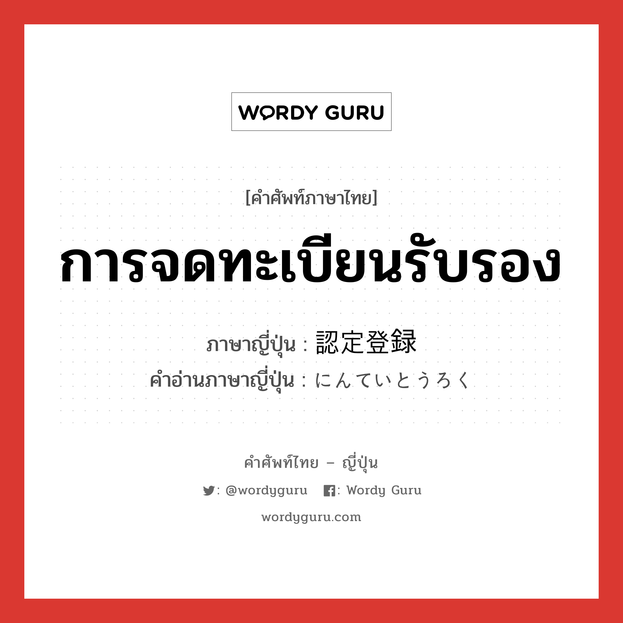 การจดทะเบียนรับรอง ภาษาญี่ปุ่นคืออะไร, คำศัพท์ภาษาไทย - ญี่ปุ่น การจดทะเบียนรับรอง ภาษาญี่ปุ่น 認定登録 คำอ่านภาษาญี่ปุ่น にんていとうろく หมวด n หมวด n