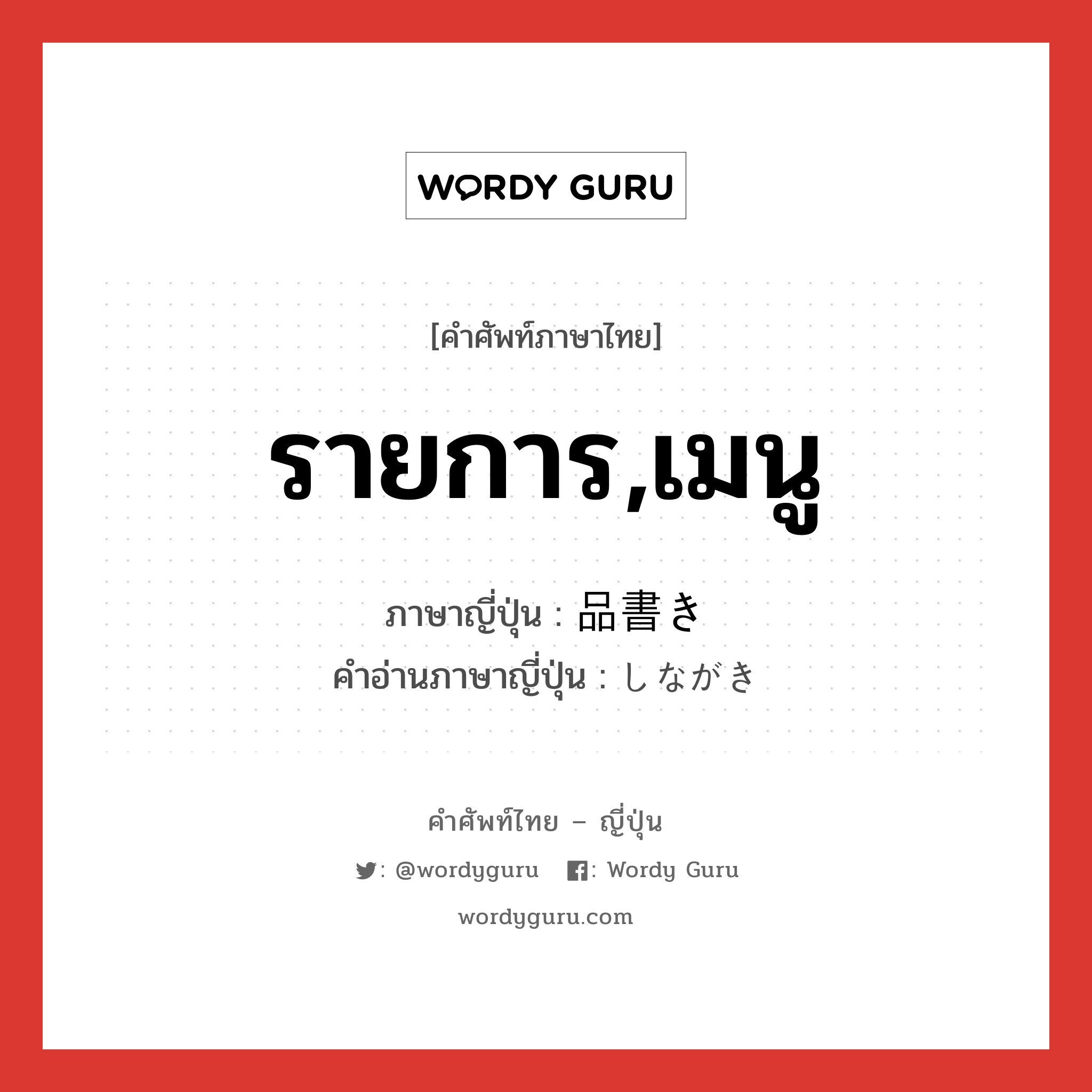 รายการ,เมนู ภาษาญี่ปุ่นคืออะไร, คำศัพท์ภาษาไทย - ญี่ปุ่น รายการ,เมนู ภาษาญี่ปุ่น 品書き คำอ่านภาษาญี่ปุ่น しながき หมวด n หมวด n