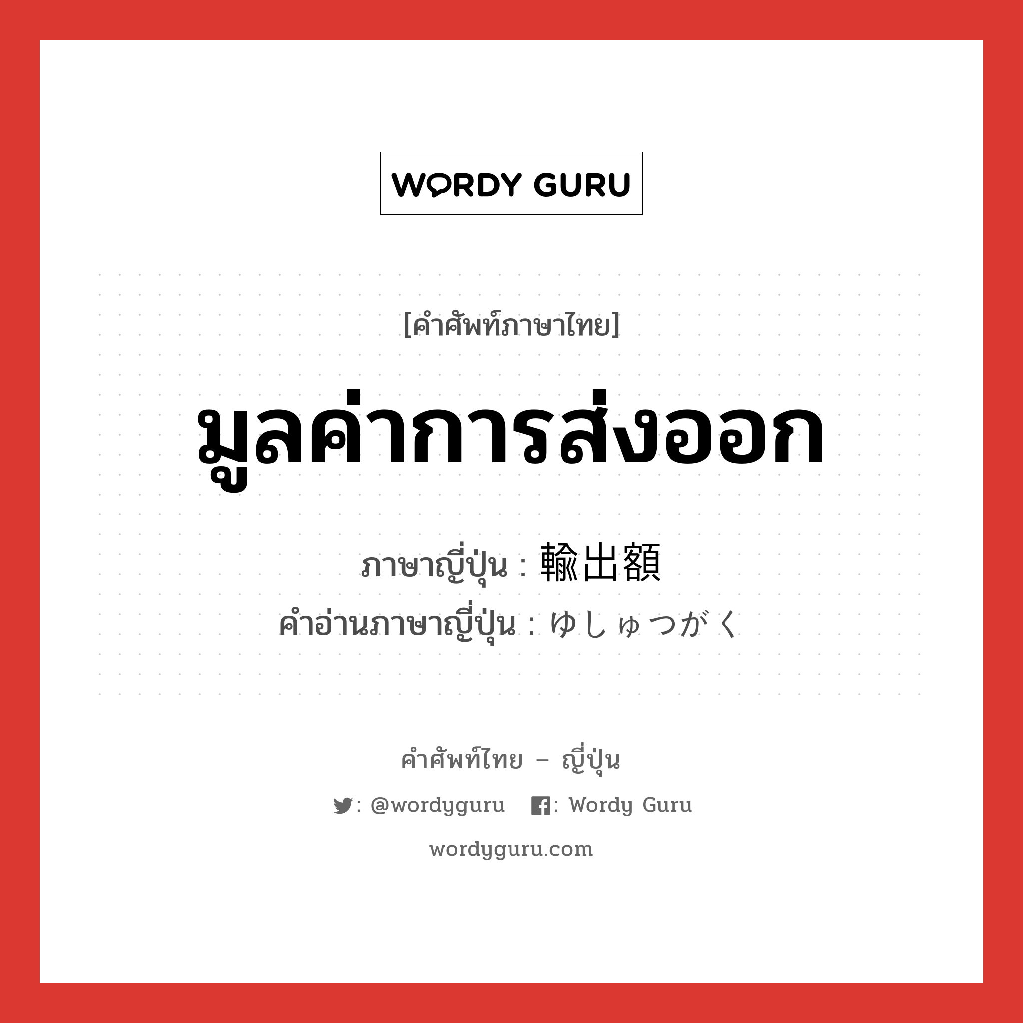 มูลค่าการส่งออก ภาษาญี่ปุ่นคืออะไร, คำศัพท์ภาษาไทย - ญี่ปุ่น มูลค่าการส่งออก ภาษาญี่ปุ่น 輸出額 คำอ่านภาษาญี่ปุ่น ゆしゅつがく หมวด n หมวด n