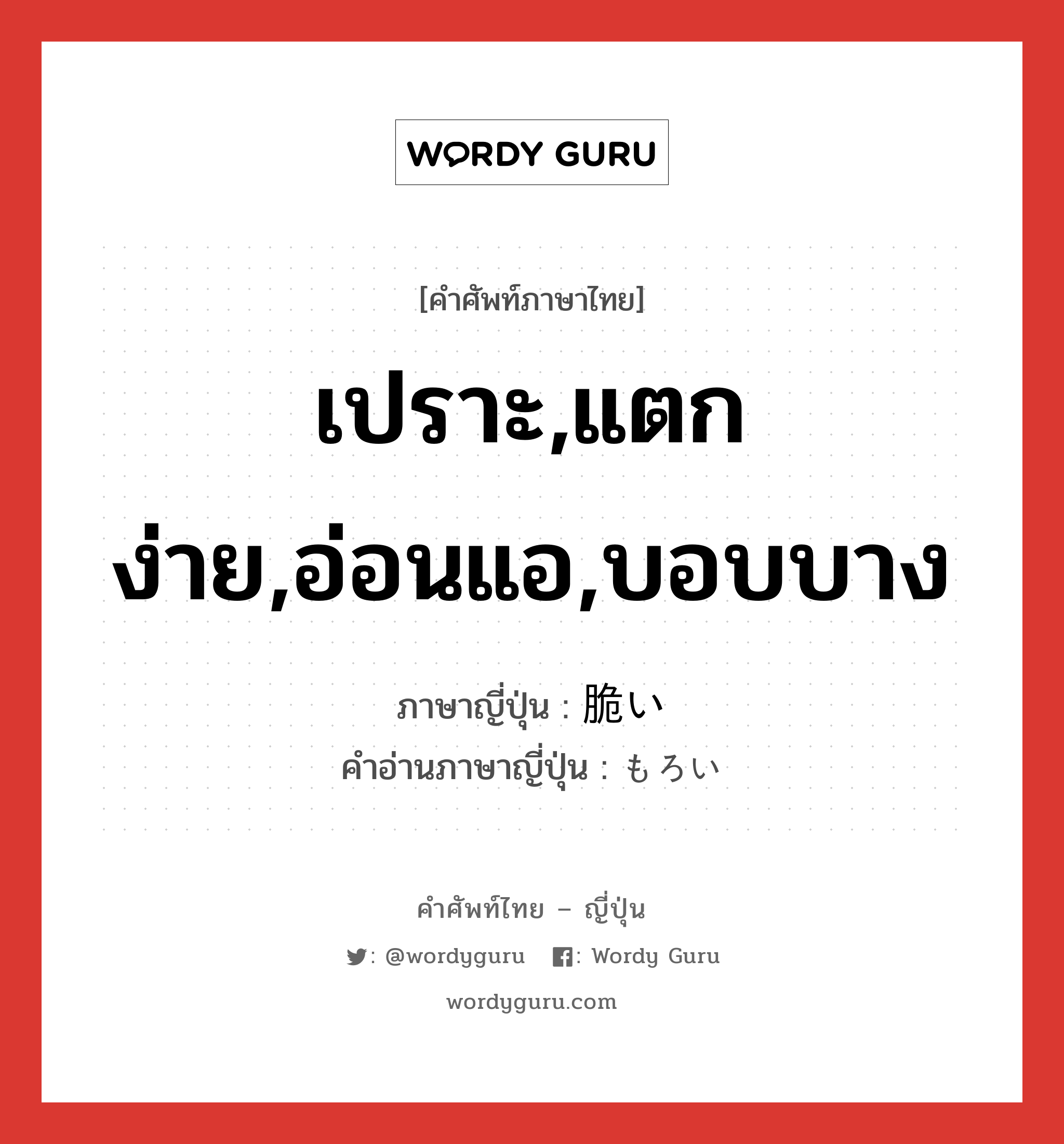 เปราะ,แตกง่าย,อ่อนแอ,บอบบาง ภาษาญี่ปุ่นคืออะไร, คำศัพท์ภาษาไทย - ญี่ปุ่น เปราะ,แตกง่าย,อ่อนแอ,บอบบาง ภาษาญี่ปุ่น 脆い คำอ่านภาษาญี่ปุ่น もろい หมวด adj-i หมวด adj-i