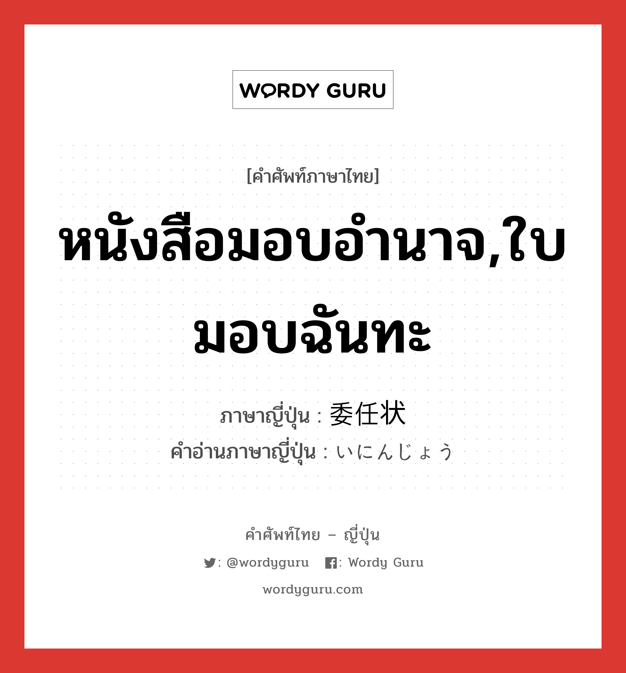 หนังสือมอบอำนาจ,ใบมอบฉันทะ ภาษาญี่ปุ่นคืออะไร, คำศัพท์ภาษาไทย - ญี่ปุ่น หนังสือมอบอำนาจ,ใบมอบฉันทะ ภาษาญี่ปุ่น 委任状 คำอ่านภาษาญี่ปุ่น いにんじょう หมวด n หมวด n