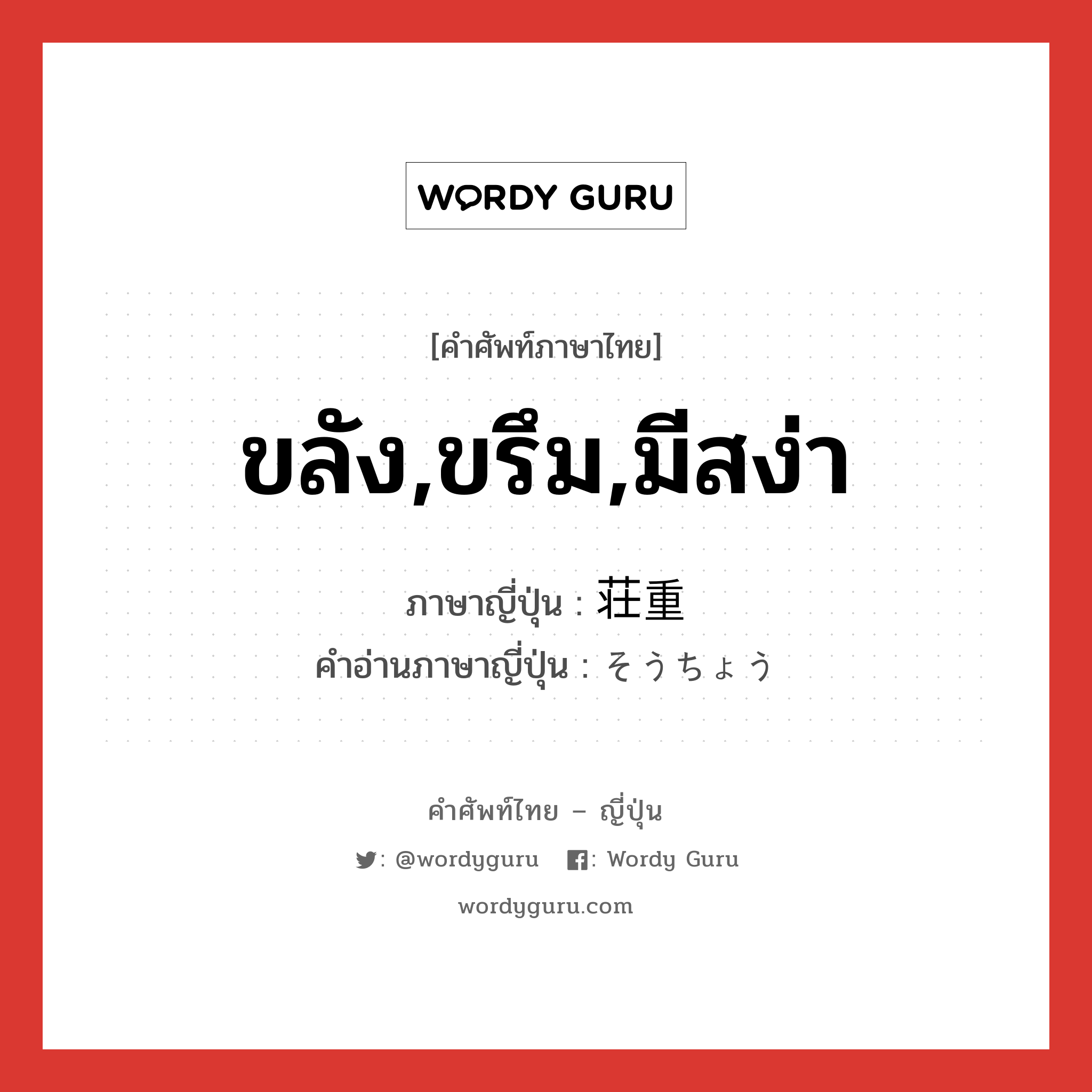 ขลัง,ขรึม,มีสง่า ภาษาญี่ปุ่นคืออะไร, คำศัพท์ภาษาไทย - ญี่ปุ่น ขลัง,ขรึม,มีสง่า ภาษาญี่ปุ่น 荘重 คำอ่านภาษาญี่ปุ่น そうちょう หมวด adj-na หมวด adj-na