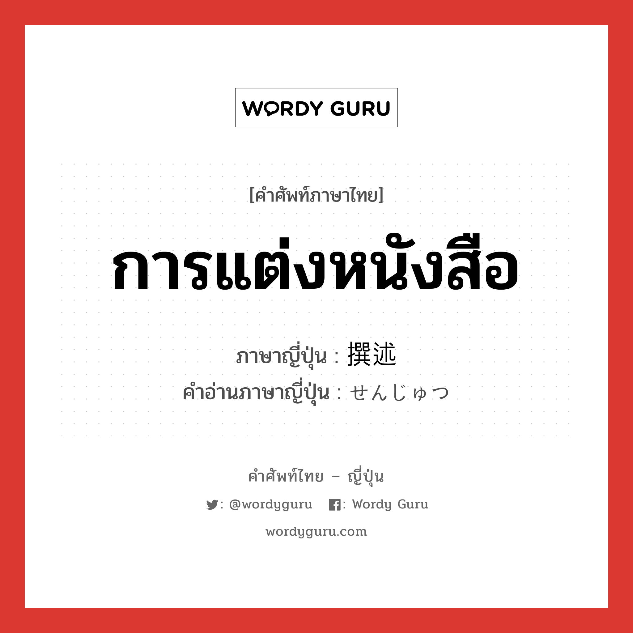 การแต่งหนังสือ ภาษาญี่ปุ่นคืออะไร, คำศัพท์ภาษาไทย - ญี่ปุ่น การแต่งหนังสือ ภาษาญี่ปุ่น 撰述 คำอ่านภาษาญี่ปุ่น せんじゅつ หมวด n หมวด n