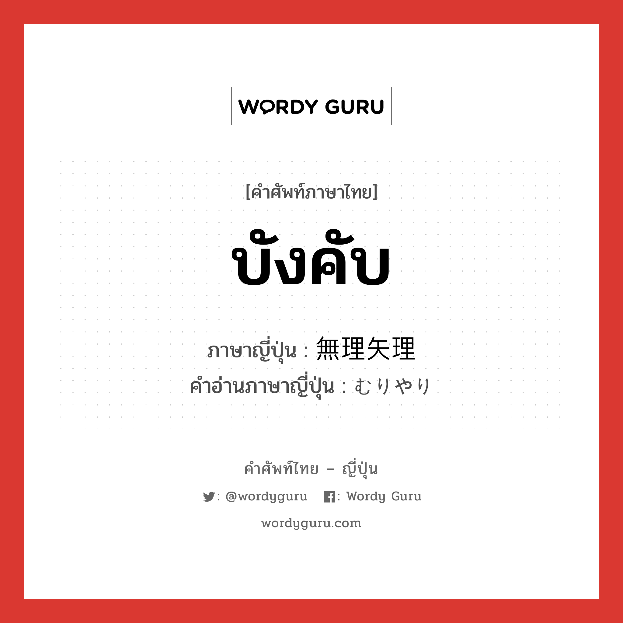 บังคับ ภาษาญี่ปุ่นคืออะไร, คำศัพท์ภาษาไทย - ญี่ปุ่น บังคับ ภาษาญี่ปุ่น 無理矢理 คำอ่านภาษาญี่ปุ่น むりやり หมวด adv หมวด adv