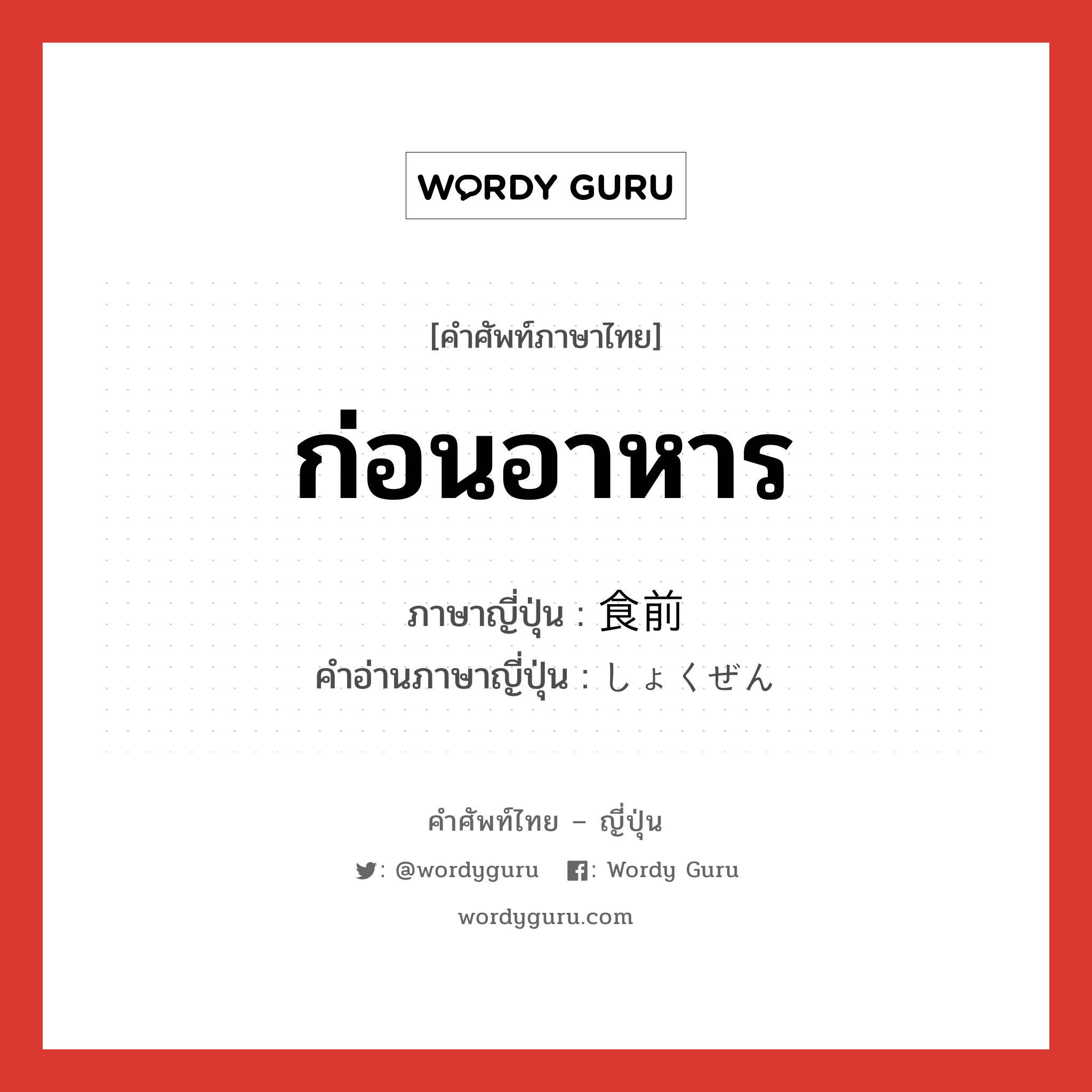 ก่อนอาหาร ภาษาญี่ปุ่นคืออะไร, คำศัพท์ภาษาไทย - ญี่ปุ่น ก่อนอาหาร ภาษาญี่ปุ่น 食前 คำอ่านภาษาญี่ปุ่น しょくぜん หมวด n-adv หมวด n-adv