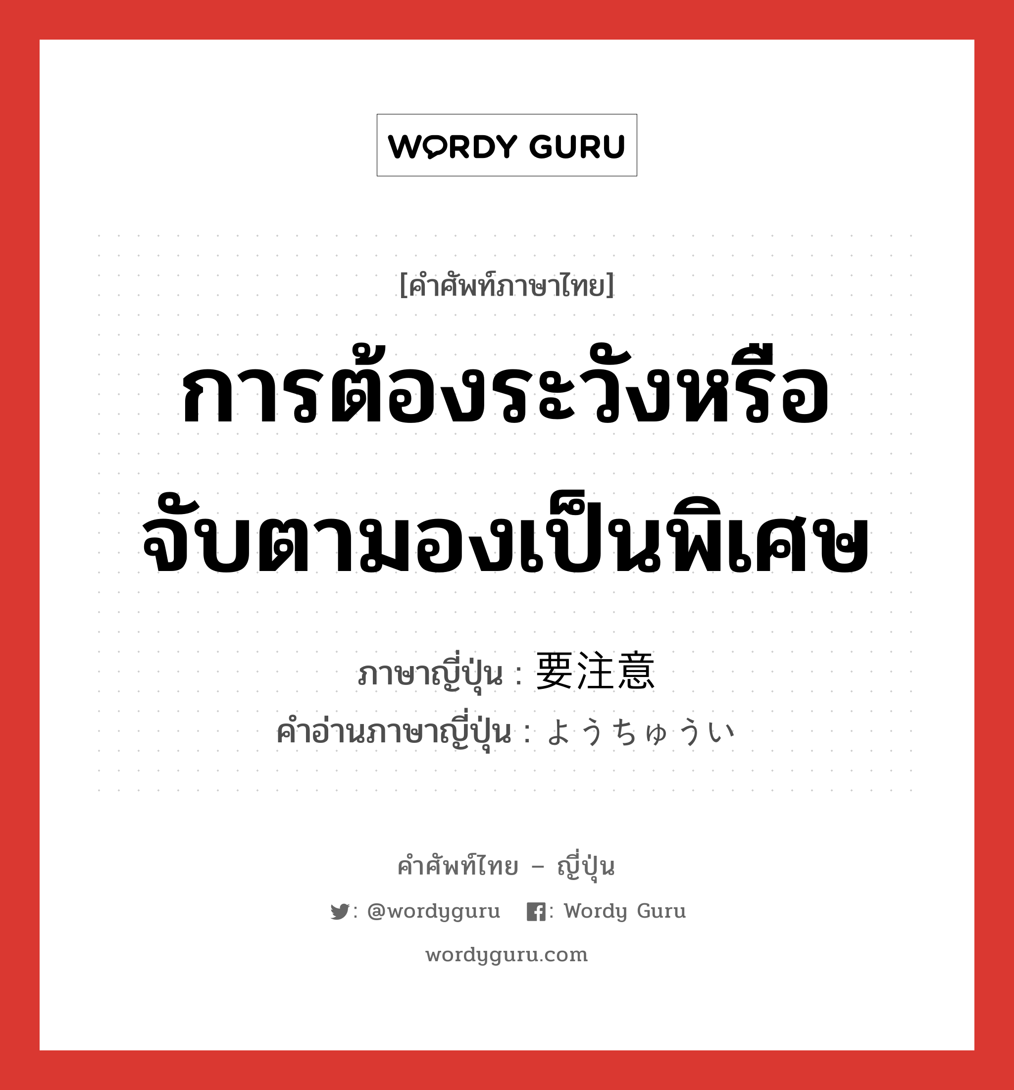 การต้องระวังหรือจับตามองเป็นพิเศษ ภาษาญี่ปุ่นคืออะไร, คำศัพท์ภาษาไทย - ญี่ปุ่น การต้องระวังหรือจับตามองเป็นพิเศษ ภาษาญี่ปุ่น 要注意 คำอ่านภาษาญี่ปุ่น ようちゅうい หมวด n หมวด n