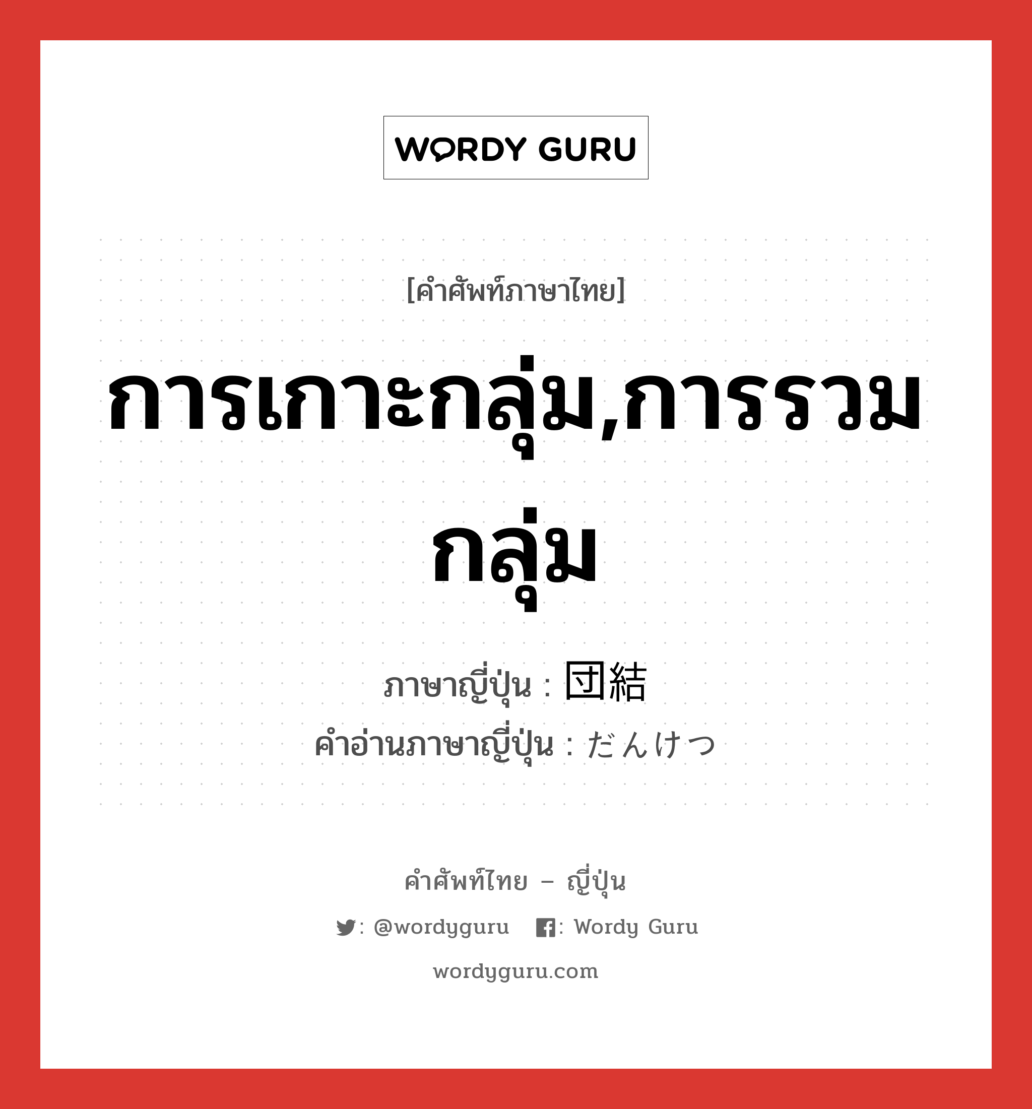 การเกาะกลุ่ม,การรวมกลุ่ม ภาษาญี่ปุ่นคืออะไร, คำศัพท์ภาษาไทย - ญี่ปุ่น การเกาะกลุ่ม,การรวมกลุ่ม ภาษาญี่ปุ่น 団結 คำอ่านภาษาญี่ปุ่น だんけつ หมวด n หมวด n