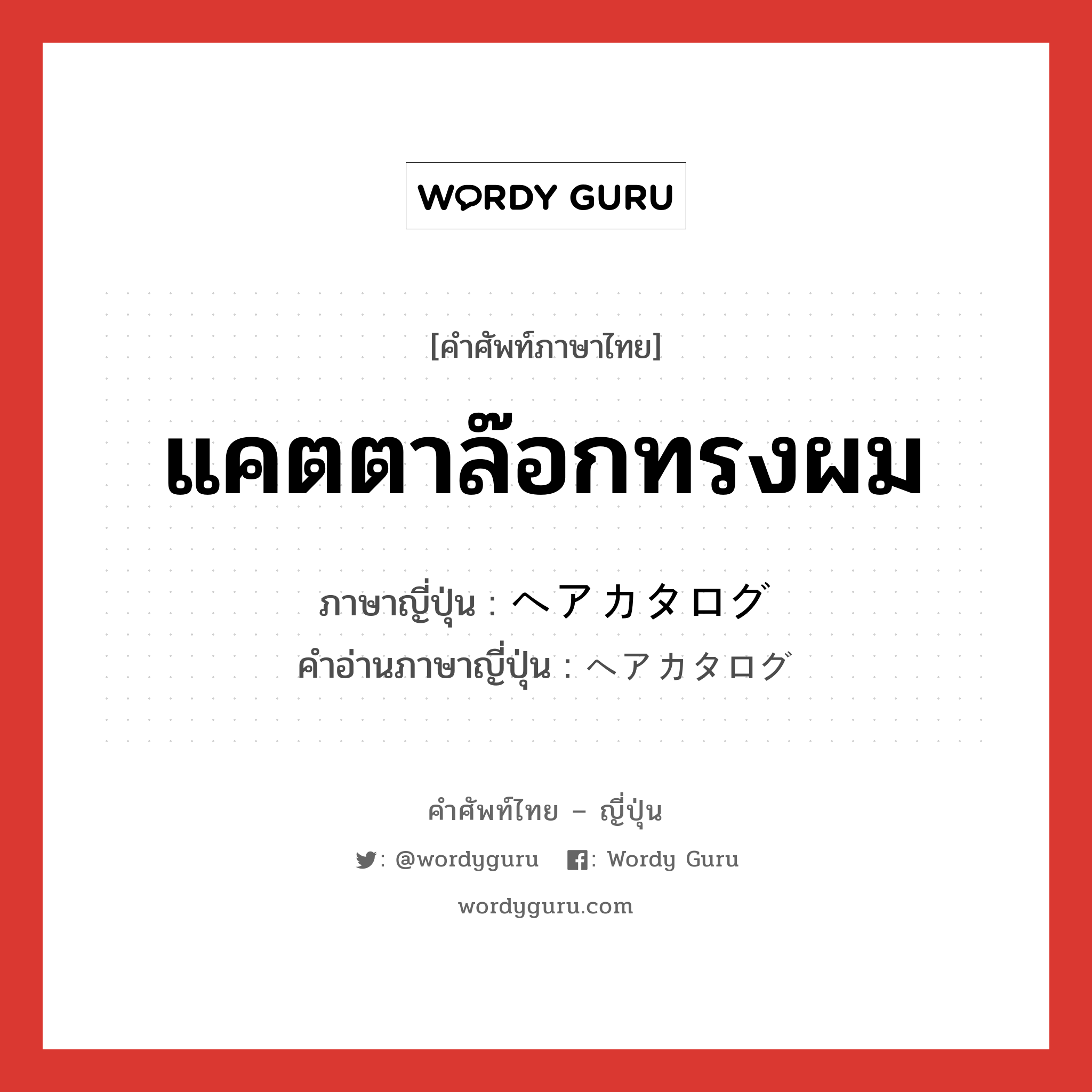 แคตตาล๊อกทรงผม ภาษาญี่ปุ่นคืออะไร, คำศัพท์ภาษาไทย - ญี่ปุ่น แคตตาล๊อกทรงผม ภาษาญี่ปุ่น ヘアカタログ คำอ่านภาษาญี่ปุ่น ヘアカタログ หมวด n หมวด n