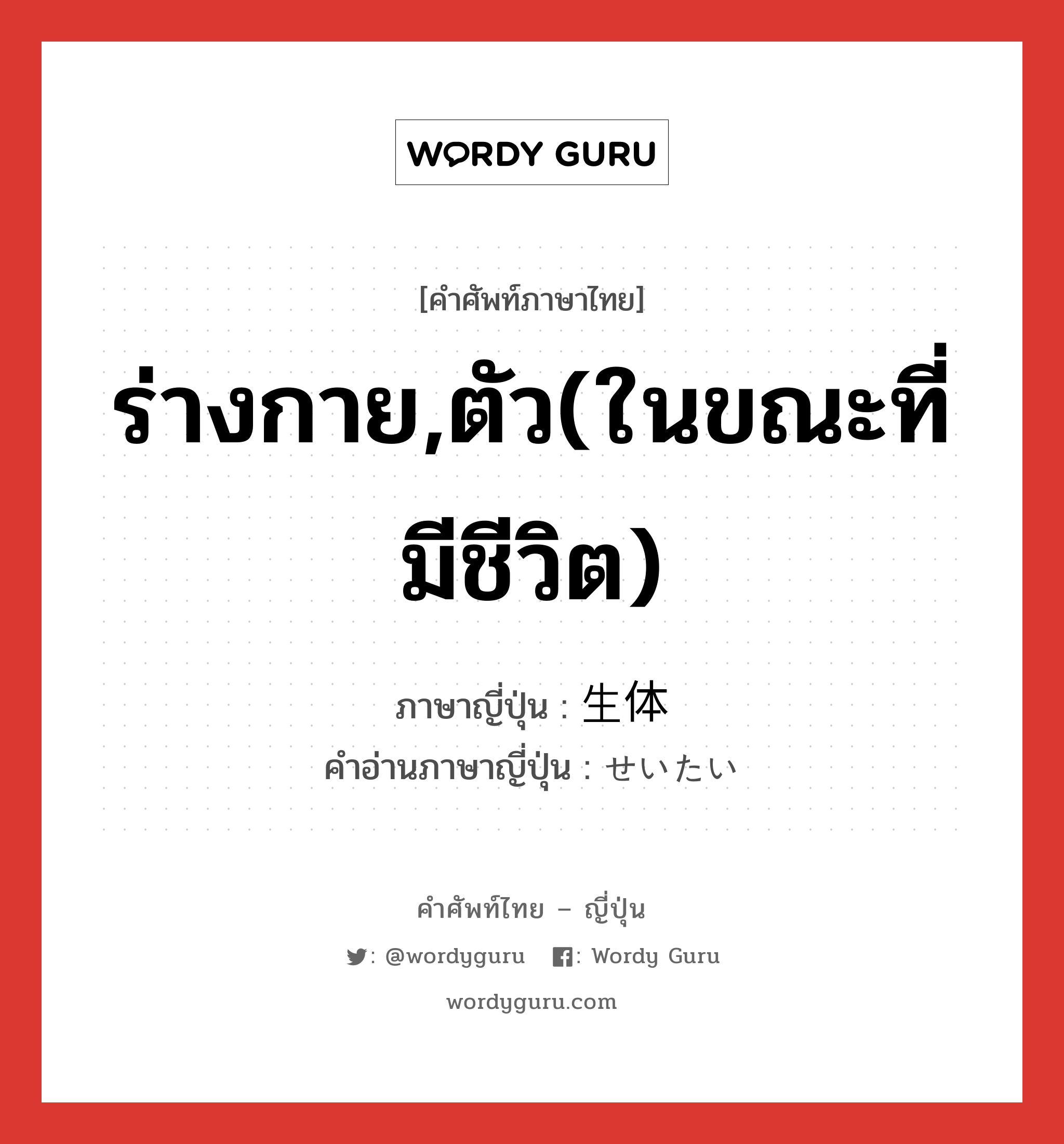 ร่างกาย,ตัว(ในขณะที่มีชีวิต) ภาษาญี่ปุ่นคืออะไร, คำศัพท์ภาษาไทย - ญี่ปุ่น ร่างกาย,ตัว(ในขณะที่มีชีวิต) ภาษาญี่ปุ่น 生体 คำอ่านภาษาญี่ปุ่น せいたい หมวด n หมวด n