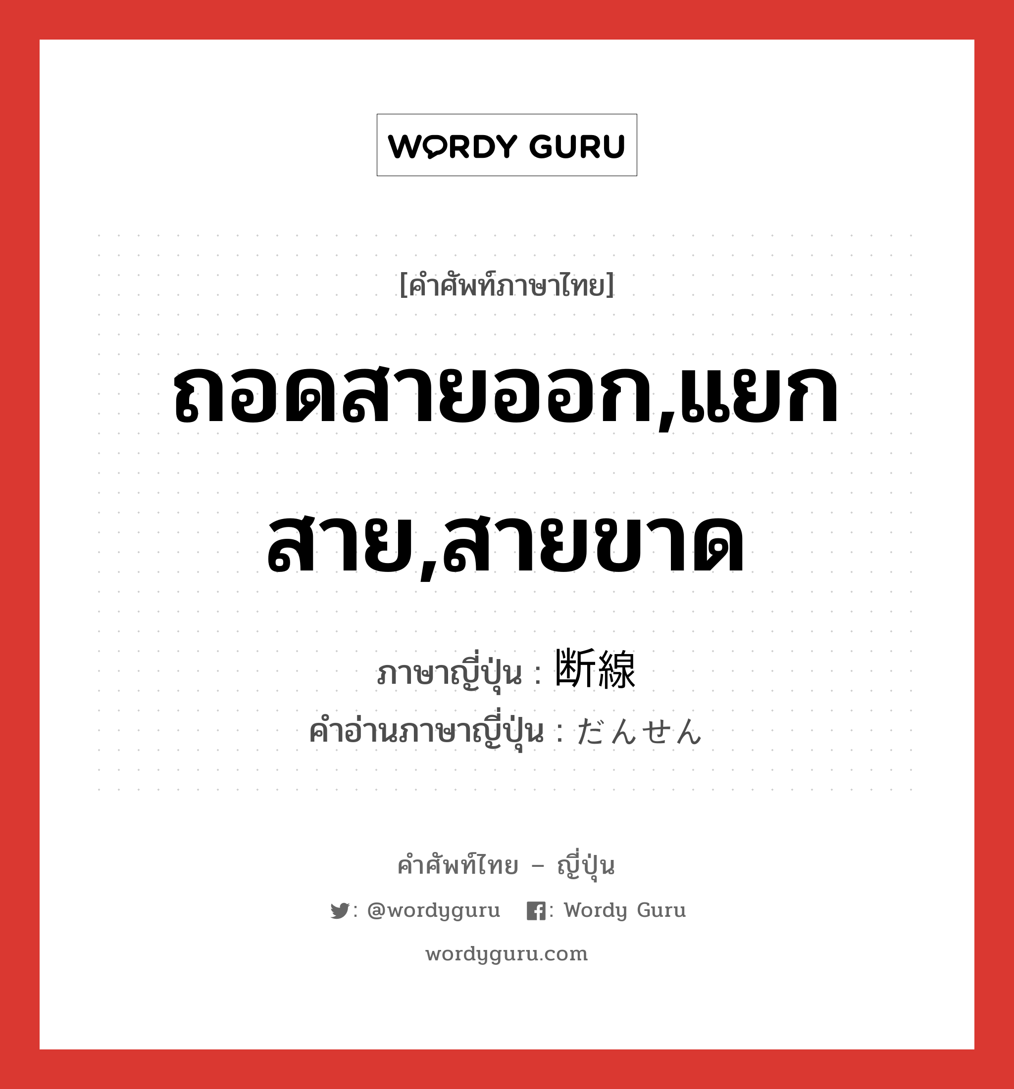 ถอดสายออก,แยกสาย,สายขาด ภาษาญี่ปุ่นคืออะไร, คำศัพท์ภาษาไทย - ญี่ปุ่น ถอดสายออก,แยกสาย,สายขาด ภาษาญี่ปุ่น 断線 คำอ่านภาษาญี่ปุ่น だんせん หมวด n หมวด n