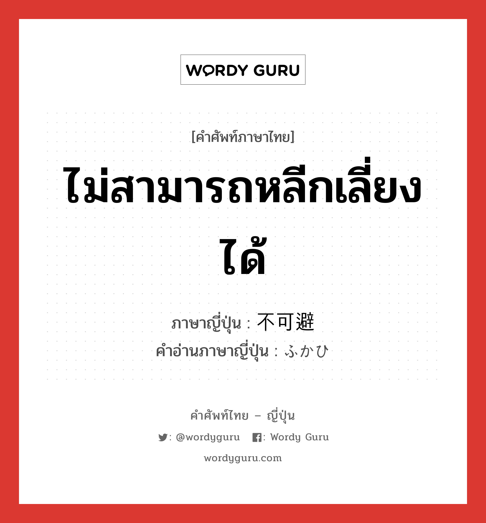 ไม่สามารถหลีกเลี่ยงได้ ภาษาญี่ปุ่นคืออะไร, คำศัพท์ภาษาไทย - ญี่ปุ่น ไม่สามารถหลีกเลี่ยงได้ ภาษาญี่ปุ่น 不可避 คำอ่านภาษาญี่ปุ่น ふかひ หมวด adj-na หมวด adj-na