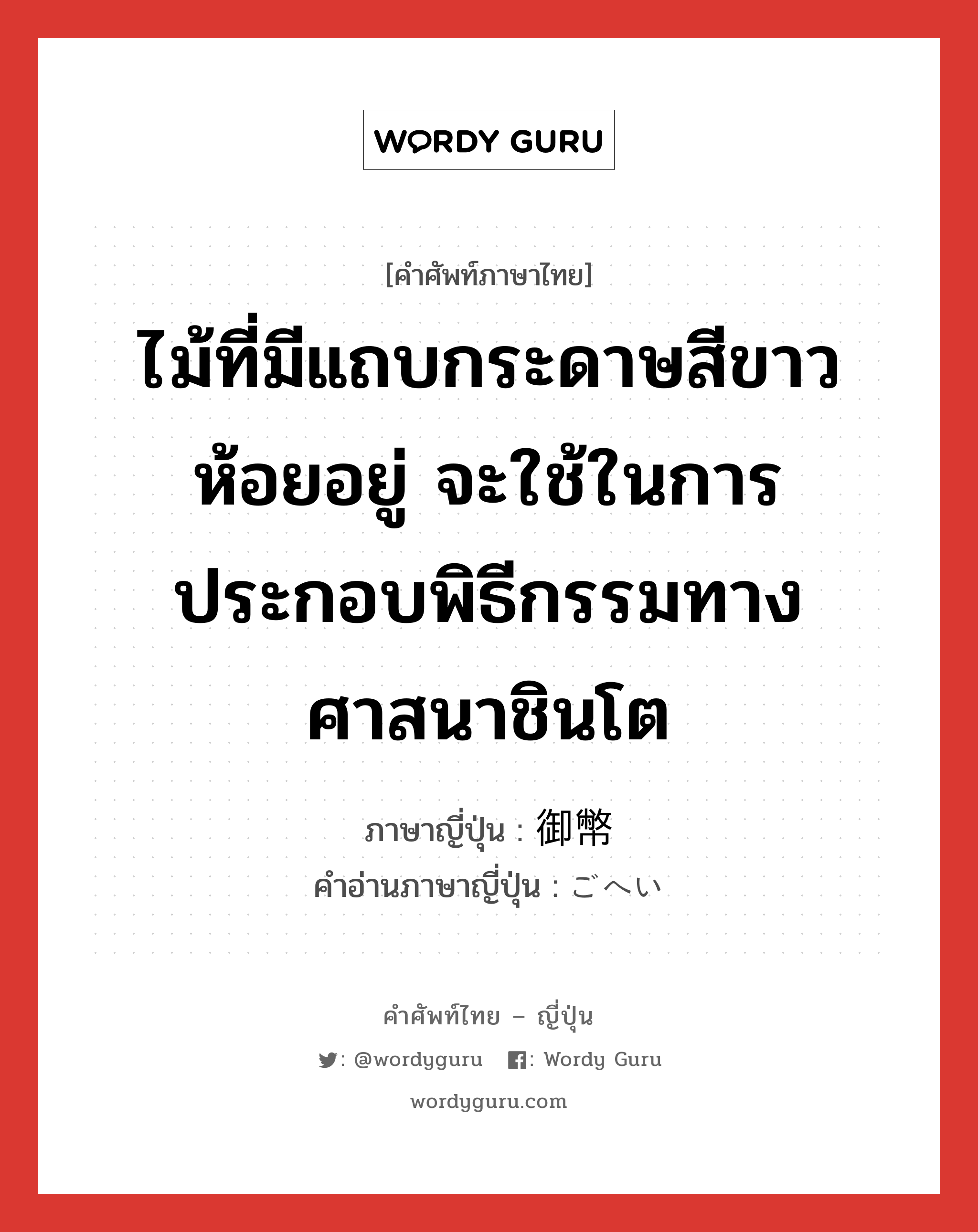 ไม้ที่มีแถบกระดาษสีขาวห้อยอยู่ จะใช้ในการประกอบพิธีกรรมทางศาสนาชินโต ภาษาญี่ปุ่นคืออะไร, คำศัพท์ภาษาไทย - ญี่ปุ่น ไม้ที่มีแถบกระดาษสีขาวห้อยอยู่ จะใช้ในการประกอบพิธีกรรมทางศาสนาชินโต ภาษาญี่ปุ่น 御幣 คำอ่านภาษาญี่ปุ่น ごへい หมวด n หมวด n