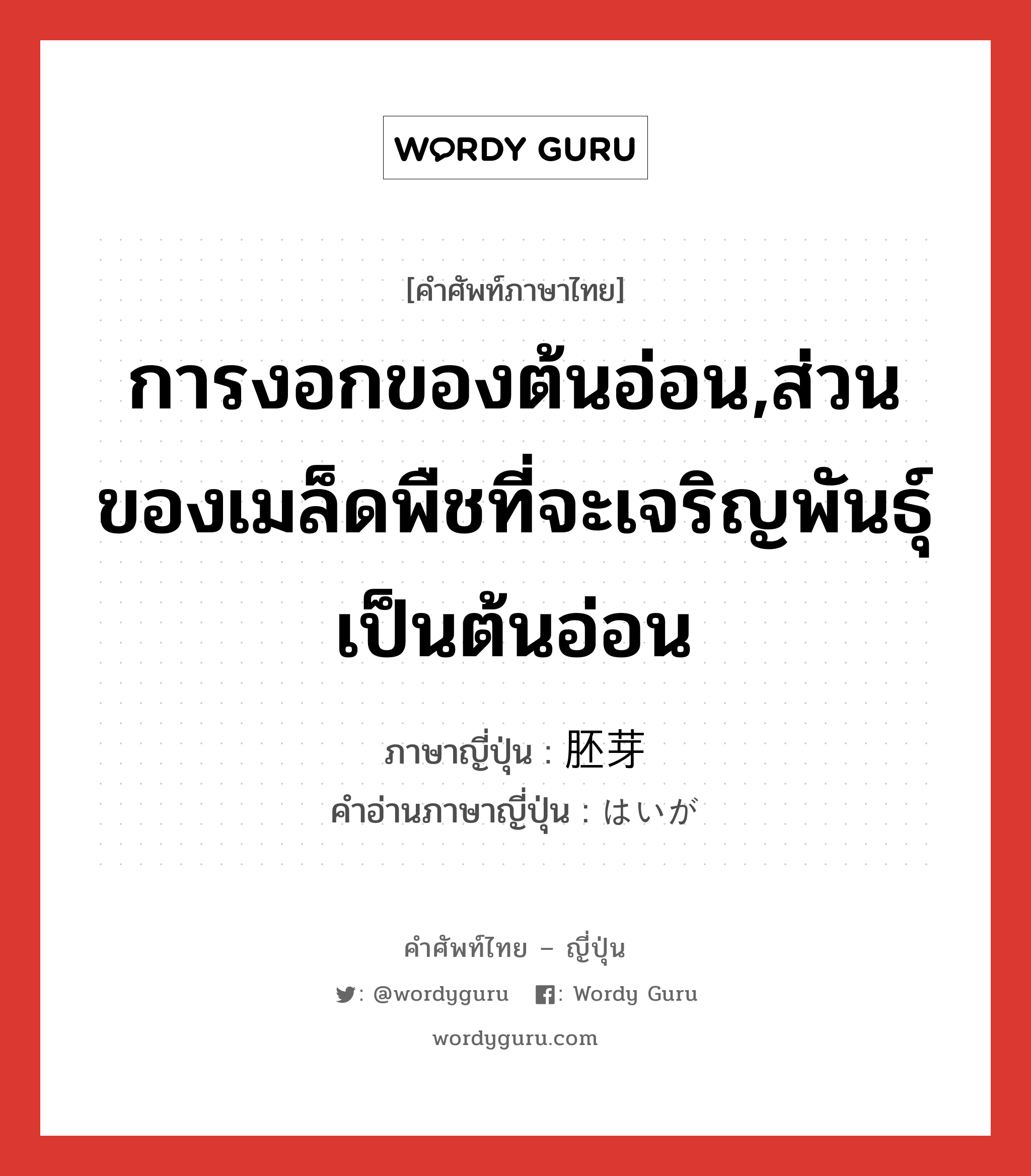 การงอกของต้นอ่อน,ส่วนของเมล็ดพืชที่จะเจริญพันธุ์เป็นต้นอ่อน ภาษาญี่ปุ่นคืออะไร, คำศัพท์ภาษาไทย - ญี่ปุ่น การงอกของต้นอ่อน,ส่วนของเมล็ดพืชที่จะเจริญพันธุ์เป็นต้นอ่อน ภาษาญี่ปุ่น 胚芽 คำอ่านภาษาญี่ปุ่น はいが หมวด n หมวด n