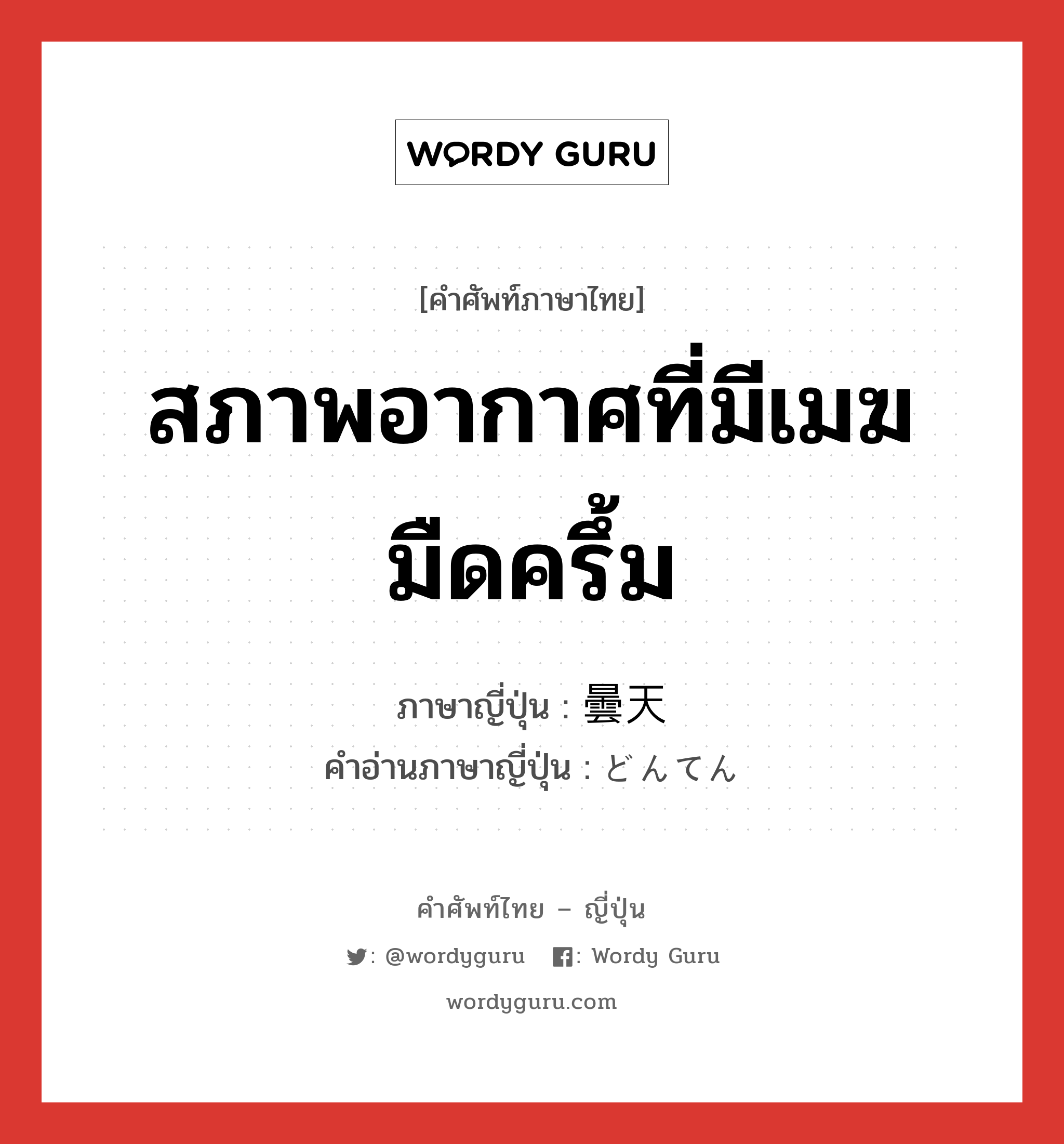 สภาพอากาศที่มีเมฆมืดครึ้ม ภาษาญี่ปุ่นคืออะไร, คำศัพท์ภาษาไทย - ญี่ปุ่น สภาพอากาศที่มีเมฆมืดครึ้ม ภาษาญี่ปุ่น 曇天 คำอ่านภาษาญี่ปุ่น どんてん หมวด n หมวด n