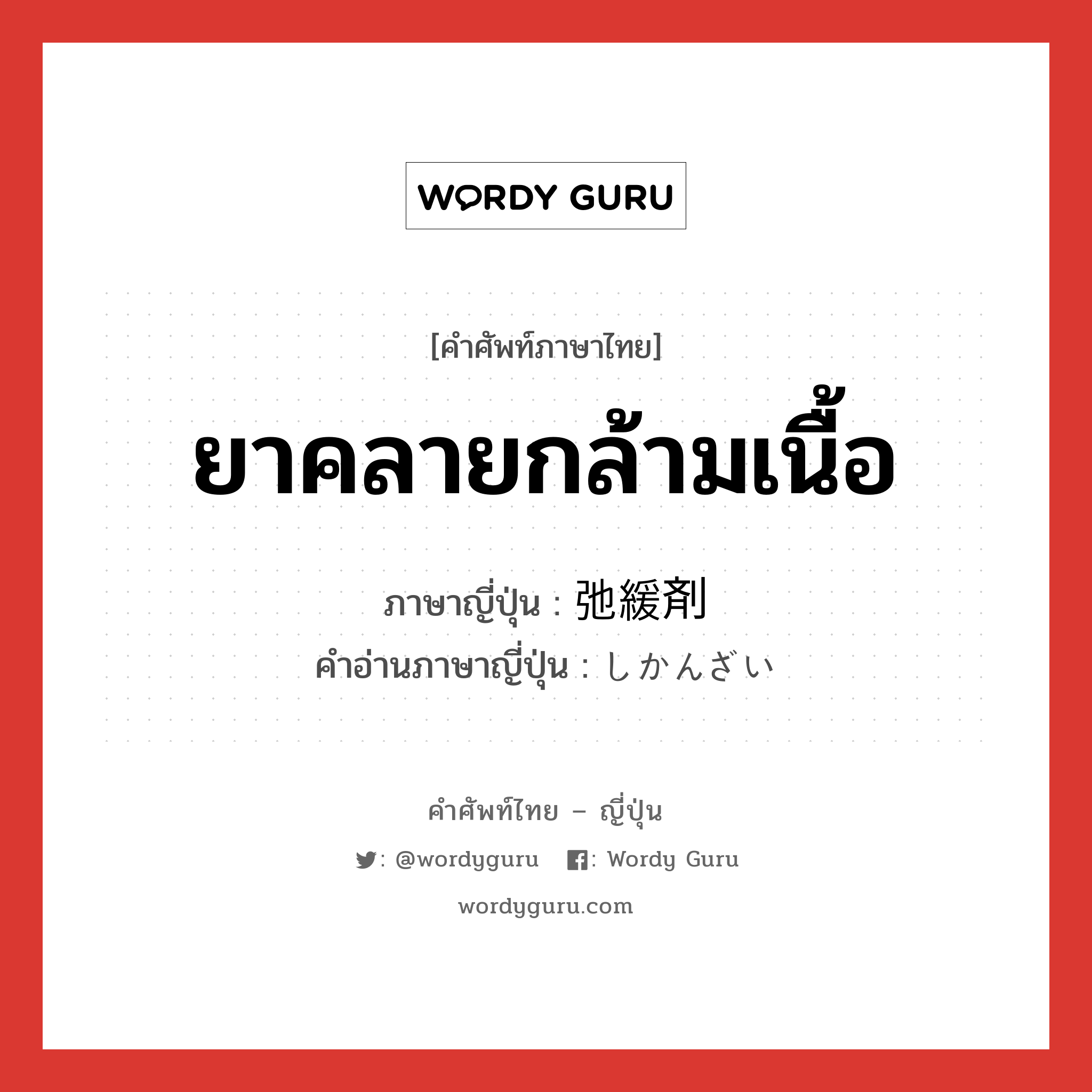 ยาคลายกล้ามเนื้อ ภาษาญี่ปุ่นคืออะไร, คำศัพท์ภาษาไทย - ญี่ปุ่น ยาคลายกล้ามเนื้อ ภาษาญี่ปุ่น 弛緩剤 คำอ่านภาษาญี่ปุ่น しかんざい หมวด n หมวด n