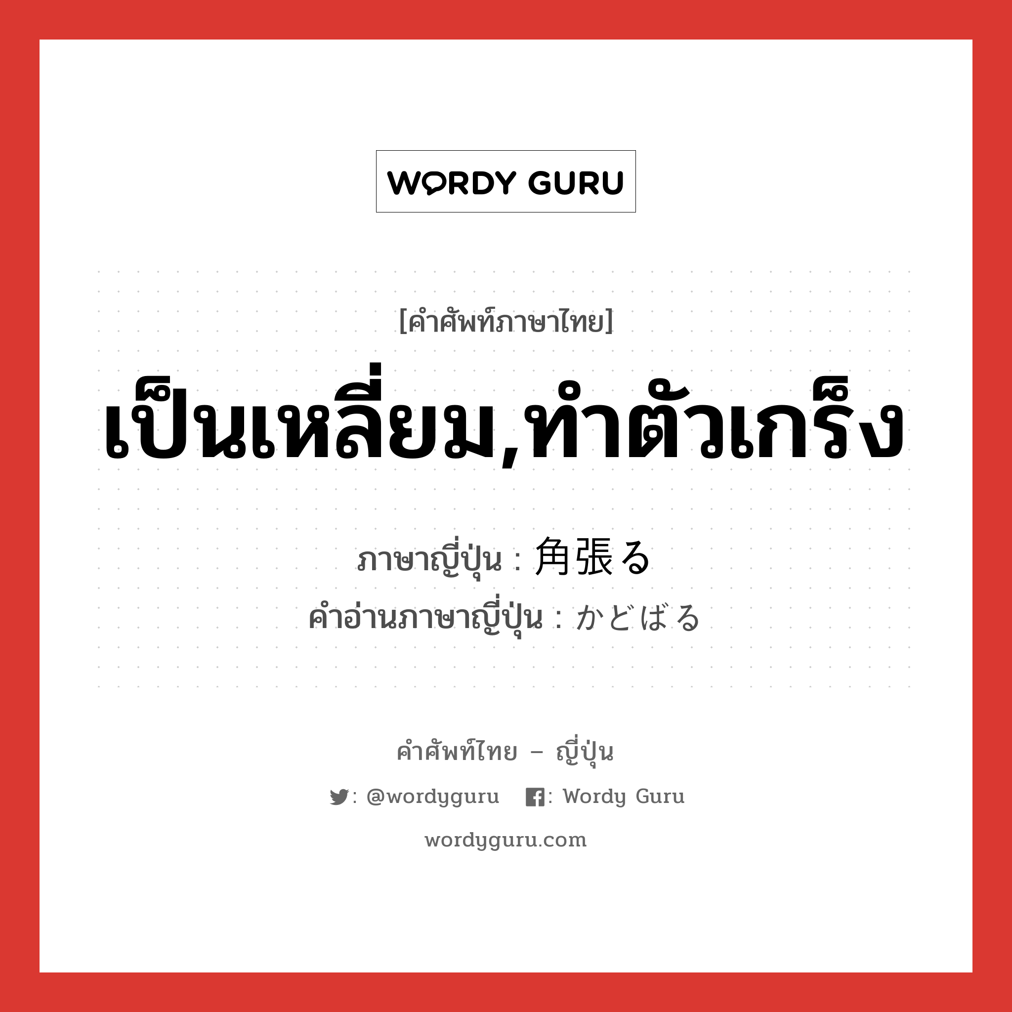 เป็นเหลี่ยม,ทำตัวเกร็ง ภาษาญี่ปุ่นคืออะไร, คำศัพท์ภาษาไทย - ญี่ปุ่น เป็นเหลี่ยม,ทำตัวเกร็ง ภาษาญี่ปุ่น 角張る คำอ่านภาษาญี่ปุ่น かどばる หมวด v5r หมวด v5r