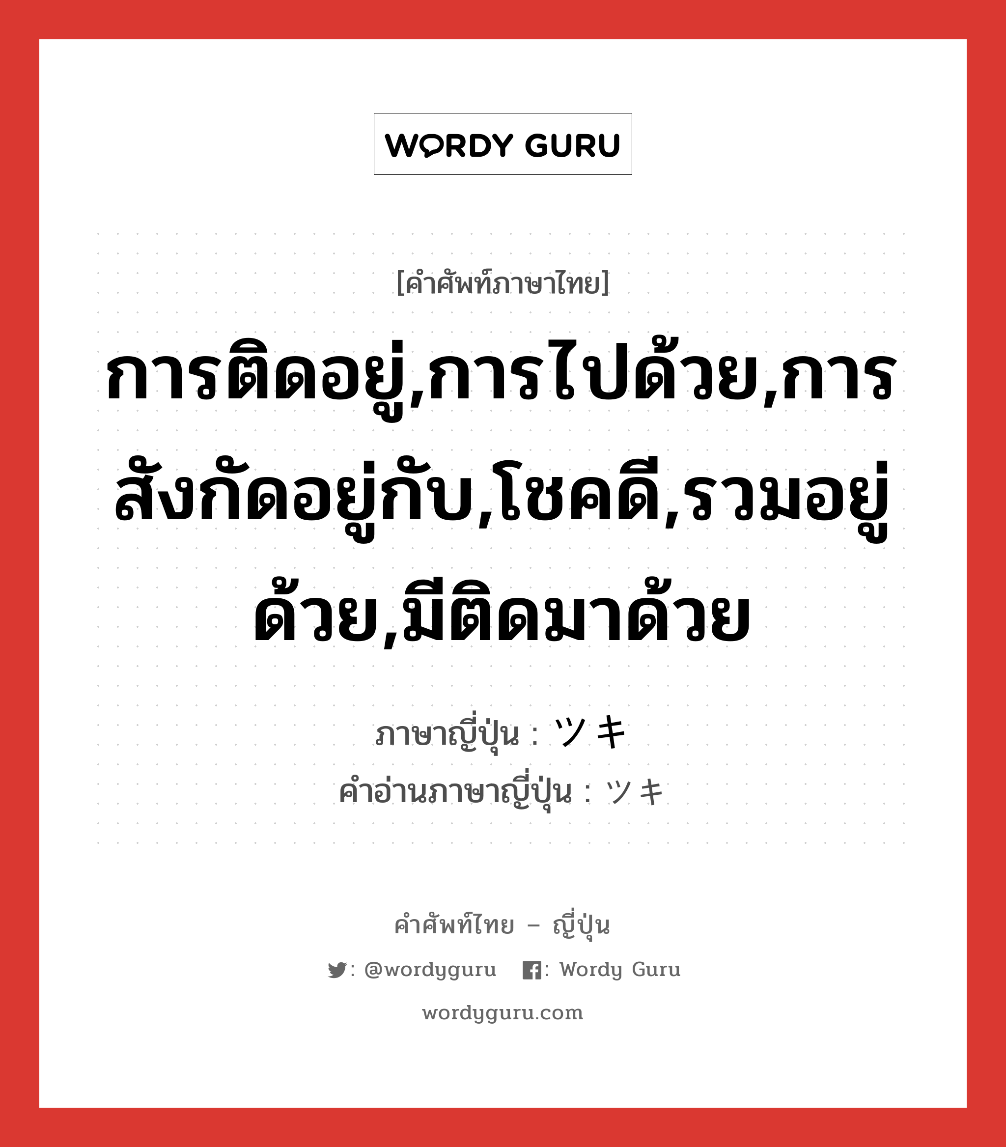 การติดอยู่,การไปด้วย,การสังกัดอยู่กับ,โชคดี,รวมอยู่ด้วย,มีติดมาด้วย ภาษาญี่ปุ่นคืออะไร, คำศัพท์ภาษาไทย - ญี่ปุ่น การติดอยู่,การไปด้วย,การสังกัดอยู่กับ,โชคดี,รวมอยู่ด้วย,มีติดมาด้วย ภาษาญี่ปุ่น ツキ คำอ่านภาษาญี่ปุ่น ツキ หมวด n หมวด n