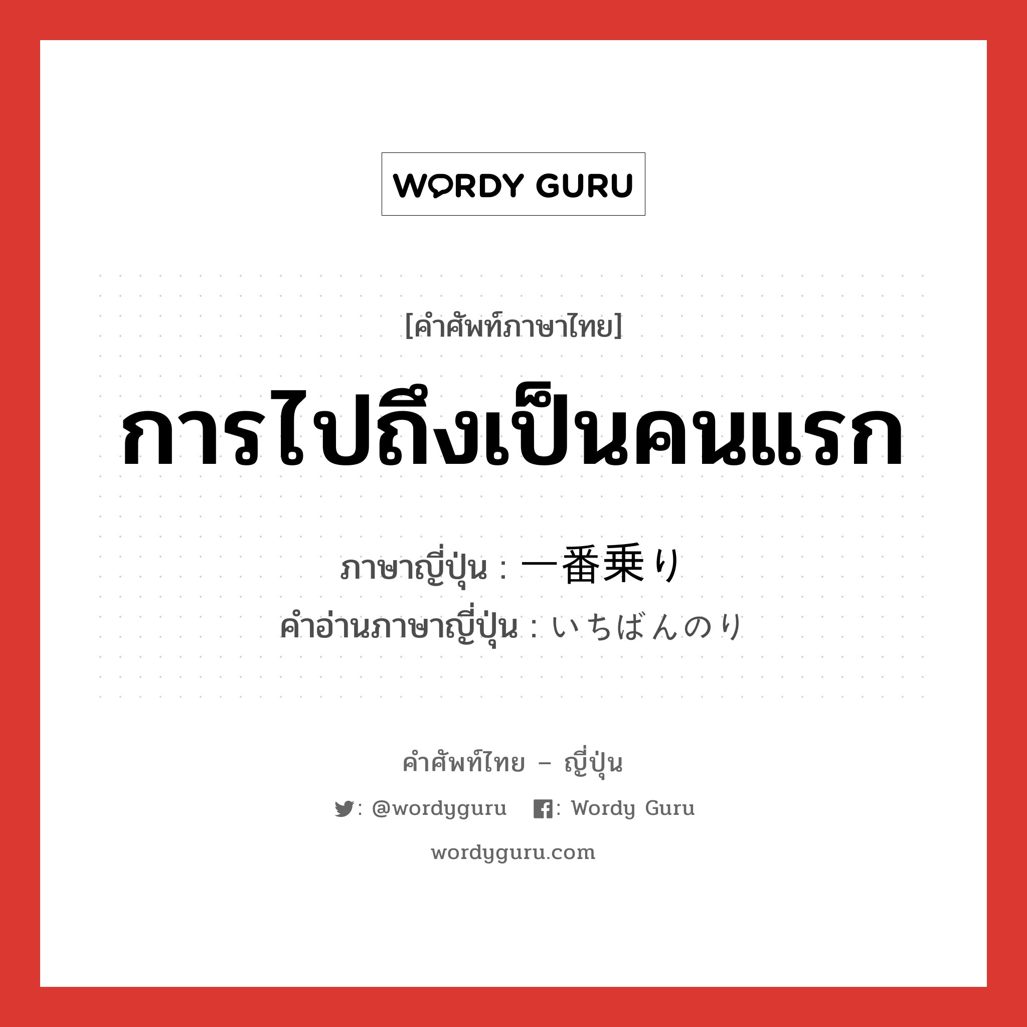 การไปถึงเป็นคนแรก ภาษาญี่ปุ่นคืออะไร, คำศัพท์ภาษาไทย - ญี่ปุ่น การไปถึงเป็นคนแรก ภาษาญี่ปุ่น 一番乗り คำอ่านภาษาญี่ปุ่น いちばんのり หมวด n หมวด n