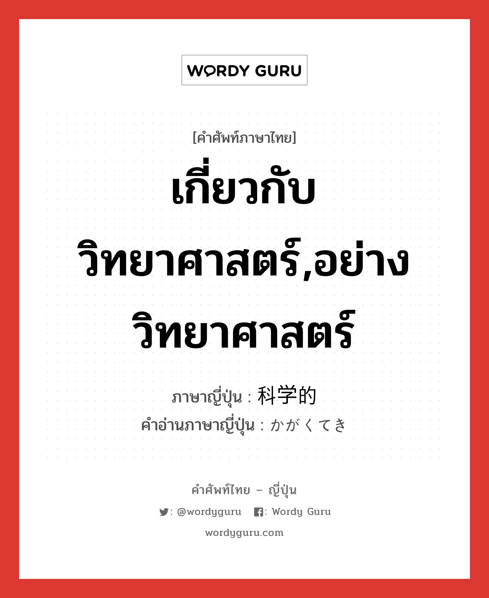 เกี่ยวกับวิทยาศาสตร์,อย่างวิทยาศาสตร์ ภาษาญี่ปุ่นคืออะไร, คำศัพท์ภาษาไทย - ญี่ปุ่น เกี่ยวกับวิทยาศาสตร์,อย่างวิทยาศาสตร์ ภาษาญี่ปุ่น 科学的 คำอ่านภาษาญี่ปุ่น かがくてき หมวด adj-na หมวด adj-na