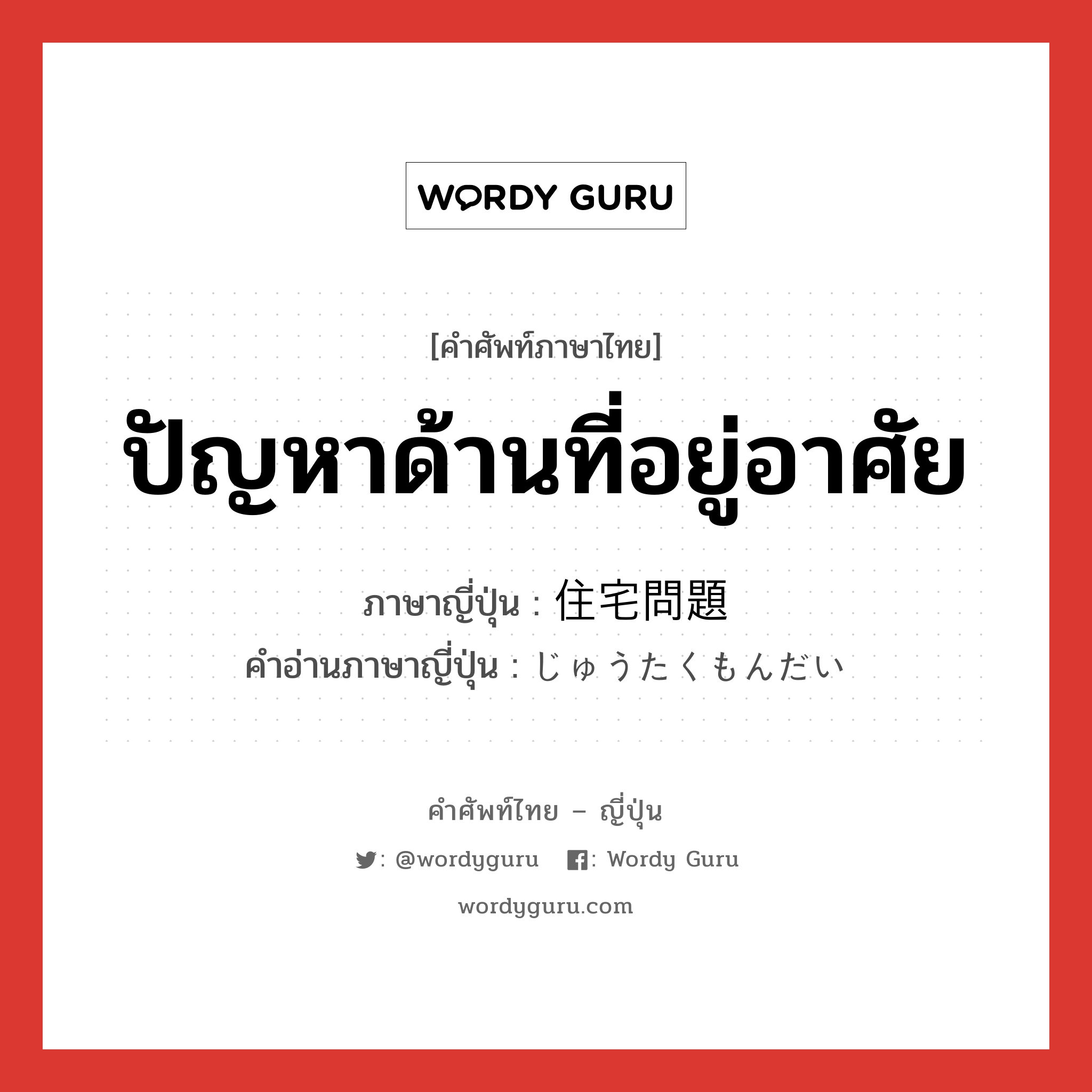 ปัญหาด้านที่อยู่อาศัย ภาษาญี่ปุ่นคืออะไร, คำศัพท์ภาษาไทย - ญี่ปุ่น ปัญหาด้านที่อยู่อาศัย ภาษาญี่ปุ่น 住宅問題 คำอ่านภาษาญี่ปุ่น じゅうたくもんだい หมวด n หมวด n